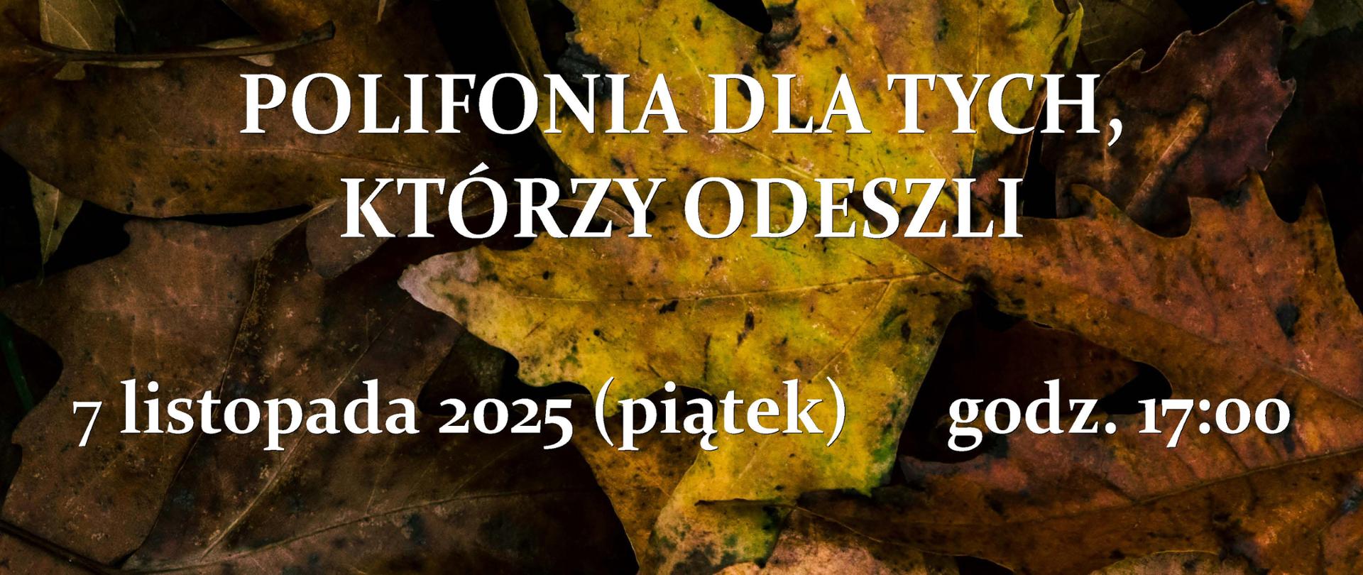 Afisz koncertu „Polifonia dla tych, którzy odeszli”. Tło stanowią jesienne liście w odcieniach brązu, żółci i zieleni. Na środku znajduje się biały tekst informujący: Zespół Państwowych Szkół Muzycznych im. Wojciecha Kilara w Katowicach zaprasza na II koncert z cyklu „Polifonia dla tych, którzy odeszli”. Wydarzenie odbędzie się 7 listopada 2025 roku (piątek) o godzinie 17:00 w kościele pw. Matki Bożej Piekarskiej w Katowicach przy ul. Ułańskiej 13. Wystąpi kameralny chór żeński ZPSM im. W. Kilara w Katowicach pod dyrekcją Mirosławy Knapik z akompaniamentem Katarzyny Dąbek oraz orkiestra kameralna ZPSM im. W. Kilara w Katowicach pod dyrekcją Adama Kujawy. Koncert poprowadzi Jakub Kuzynin.