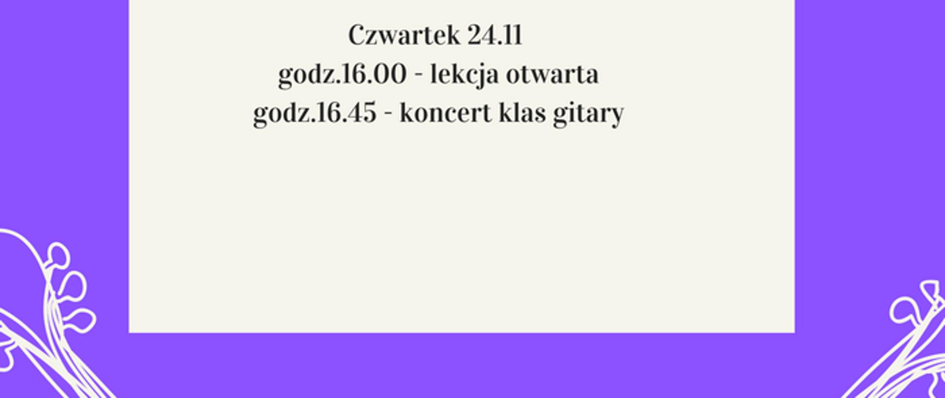 Grafika przedstawiająca plakat koncertu. Tło plakatu fioletowe a na nim w rogach rysunki gitar. Na środku białe tło w kształcie kwadratu a na nim treść: Koncert klasy gitary Anny Bukowskiej i Antoniego Jędrzejewskiego wraz z lekcją otwartą na temat techniki legato – prowadzenie Anna Bukowska. Czwartek 24.11. godz. 16:00 – lekcja otwarta godz. 16:45 – koncert klasy gitary.