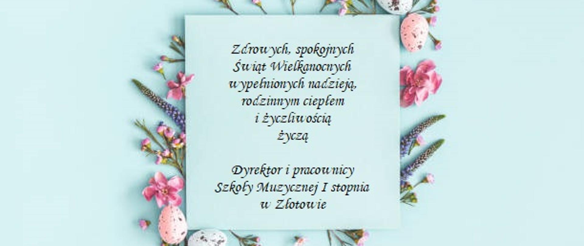 Życzenia świąteczne na turkusowym tle z motywem kolorowych kwiatów i pisanek o treści "Zdrowych, spokojnych Świąt Wielkanocnych wypełnionych nadzieją, rodzinnym ciepłem i życzliwością życzą Dyrektor i pracownicy Szkoły Muzycznej I stopnia w Złotowie"