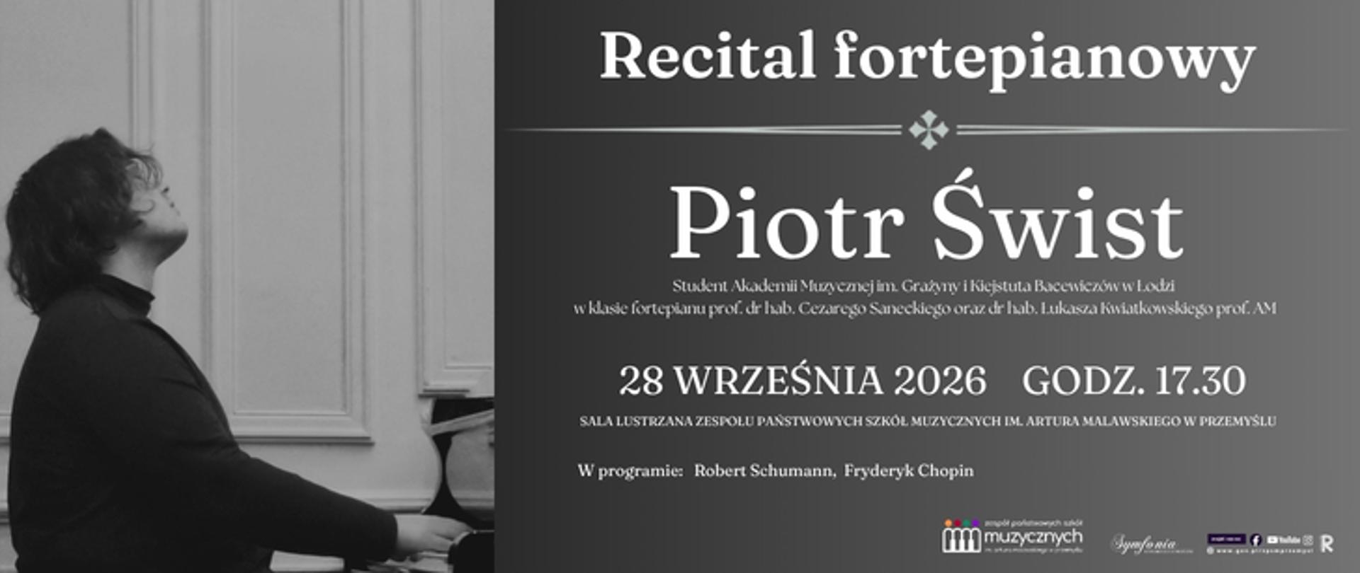 Plakat zapraszający na recital fortepianowy Piotra Śwista, który odbędzie się 28 września 2026 roku o godz. 17:30 w Sali Lustrzanej Zespołu Państwowych Szkół Muzycznych im. Artura Malawskiego w Przemyślu. Na plakacie znajduje się czarno-białe zdjęcie pianisty siedzącego przy fortepianie. W programie utwory Roberta Schumanna i Fryderyka Chopina. Piotr Świst jest studentem Akademii Muzycznej im. Grażyny i Kiejstuta Bacewiczów w Łodzi.