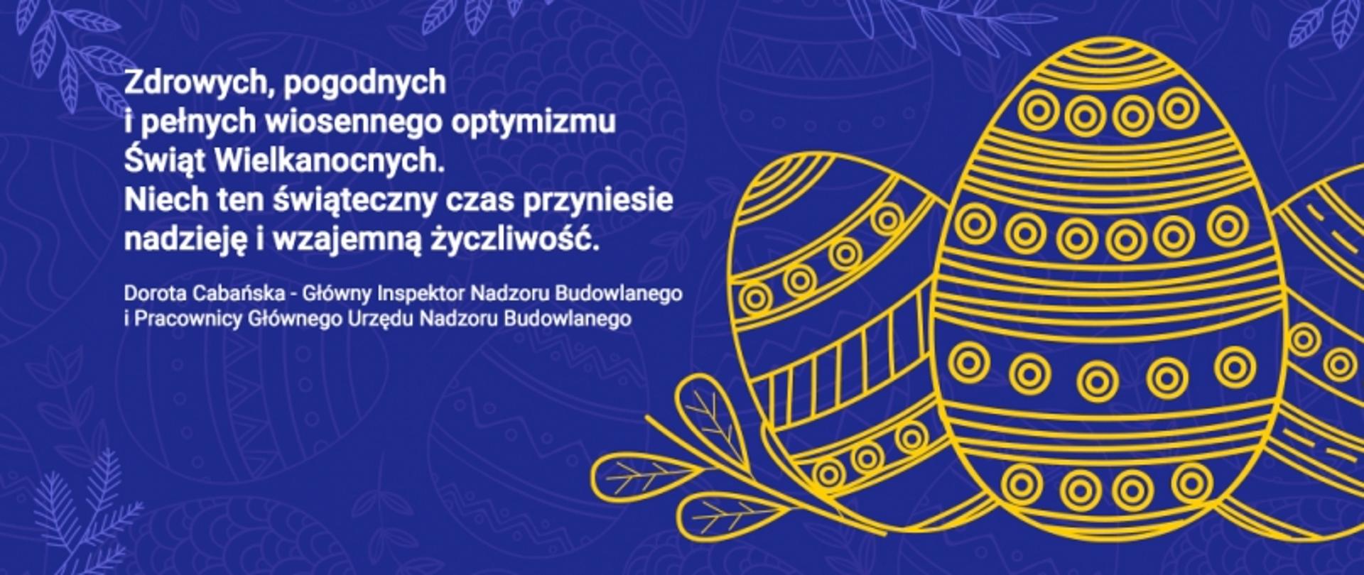 Na granatowej grafice po lewej stronie życzenia: Zdrowych, pogodnych i pełnych wiosennego optymizmu Świąt Wielkanocnych. Niech ten świąteczny czas przyniesie nadzieję i wzajemną życzliwość. Dorota Cabańska – Główny Inspektor Nadzoru Budowlanego i Pracownicy Głównego Urzędu Nadzoru Budowlanego. Po prawej stronie pisanki.