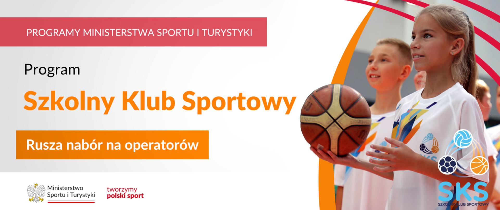 Na samej górze grafiki znajduje się biały napis na czerwonym tle "Programy Ministerstwa Sportu i Turystyki", a poniżej napis "Szkolny Klub Sportowy. Rusza nabór na operatorów". Na samym dole znajduje się logotyp Ministerstwa sportu i Turystyki oraz hasło tworzymy polski sport. Po prawej stornie grafiki znajduję się zdjęcie dziewczynka trzymająca w ręku piłkę do koszykówki i ubrana w białą koszulkę z logotypem SKS, Szkolny Klub Sportowy.