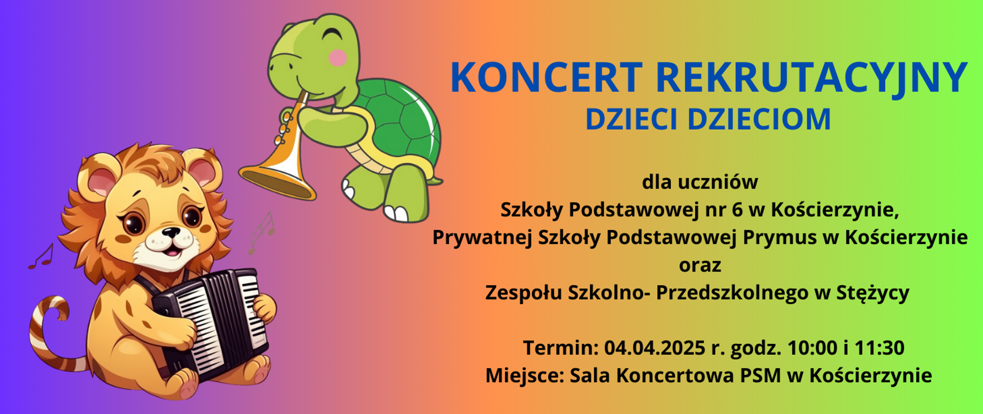 Tło obrazka w kolorze zielono-pomarańczowo- różowo- niebieskim. Po lewej stronie brązowy tygrysek, który gra na akordeonie, a nad nim zielony żółw grający na trąbce. Po prawej stronie niebieski napis "koncert rekrutacyjny dzieci dzieciom". Poniżej czarną czcionką informacja o odbiorcach koncertu, terminie i miejscu koncertu.