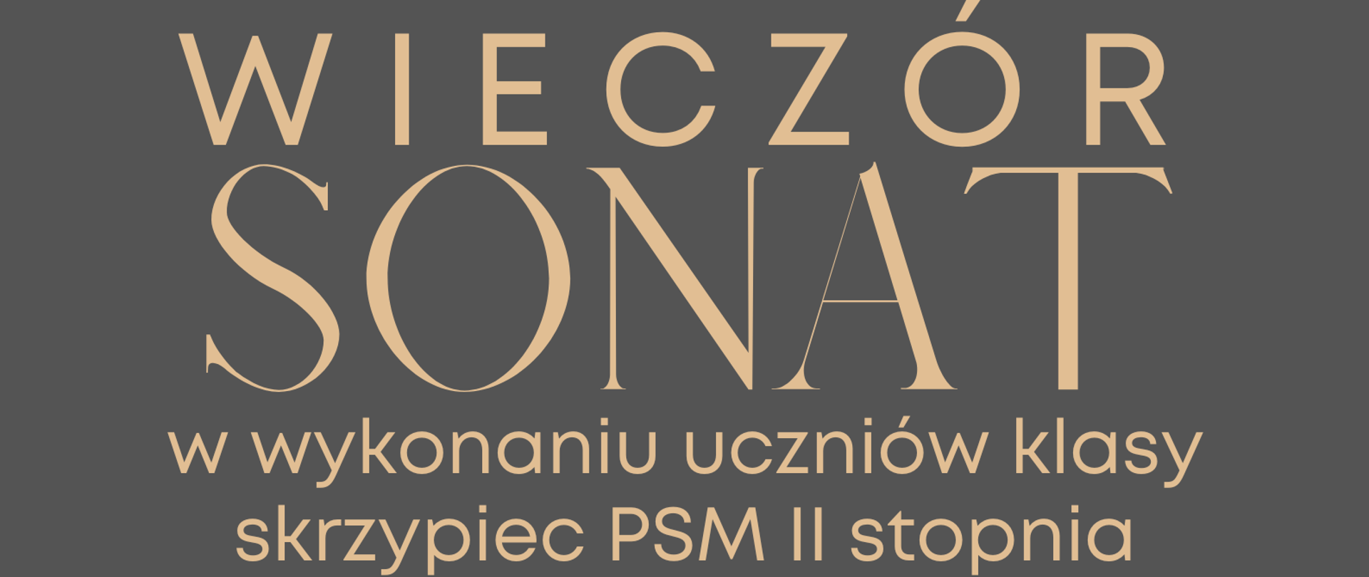 Plakat promujący wydarzenie muzyczne pt. 'Wieczór Sonat' organizowane przez Państwową Szkołę Muzyczną I i II stopnia im. Ignacego Jana Paderewskiego w Stalowej Woli. Występ w wykonaniu uczniów klasy skrzypiec PSM II stopnia, prowadzony przez Piotra Cebulę. Koncert odbędzie się 13 lutego 2025 roku o godzinie 19:00 w sali koncertowej. Tło plakatu jest ciemnoszare, a tekst w eleganckim, beżowym kolorze. W centralnej części widnieje duży napis 'WIECZÓR SONAT'. Na dole plakatu znajduje się realistyczne zdjęcie skrzypiec i smyczka ułożonych na ciemnym tle, nadające całości artystyczny i klasyczny charakter.