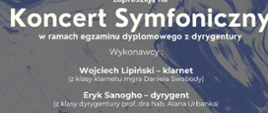 Plakat informacyjny zapraszający na Koncert Symfoniczny w ramach egzaminu dyplomowego z dyrygentury, organizowany przez Akademię Muzyczną im. Karola Lipińskiego we Wrocławiu oraz Zespół Szkół Muzycznych im. Stanisława Moniuszki w Wałbrzychu. Na plakacie znajdują się szczegóły dotyczące wykonawców (Wojciech Lipiński – klarnet, Eryk Sanogho – dyrygent, Orkiestra Symfoniczna ZSM w Wałbrzychu), programu koncertu (utwory Dvoraka, Kurpińskiego i Jarosińskiego), daty i miejsca wydarzenia (18 czerwca 2025, godz. 17:00, Aula ZSM w Wałbrzychu, ul. Stanisława Moniuszki 41) oraz informacja o bezpłatnym wstępie. Tło plakatu stanowi abstrakcyjny, niebiesko-szary wzór.