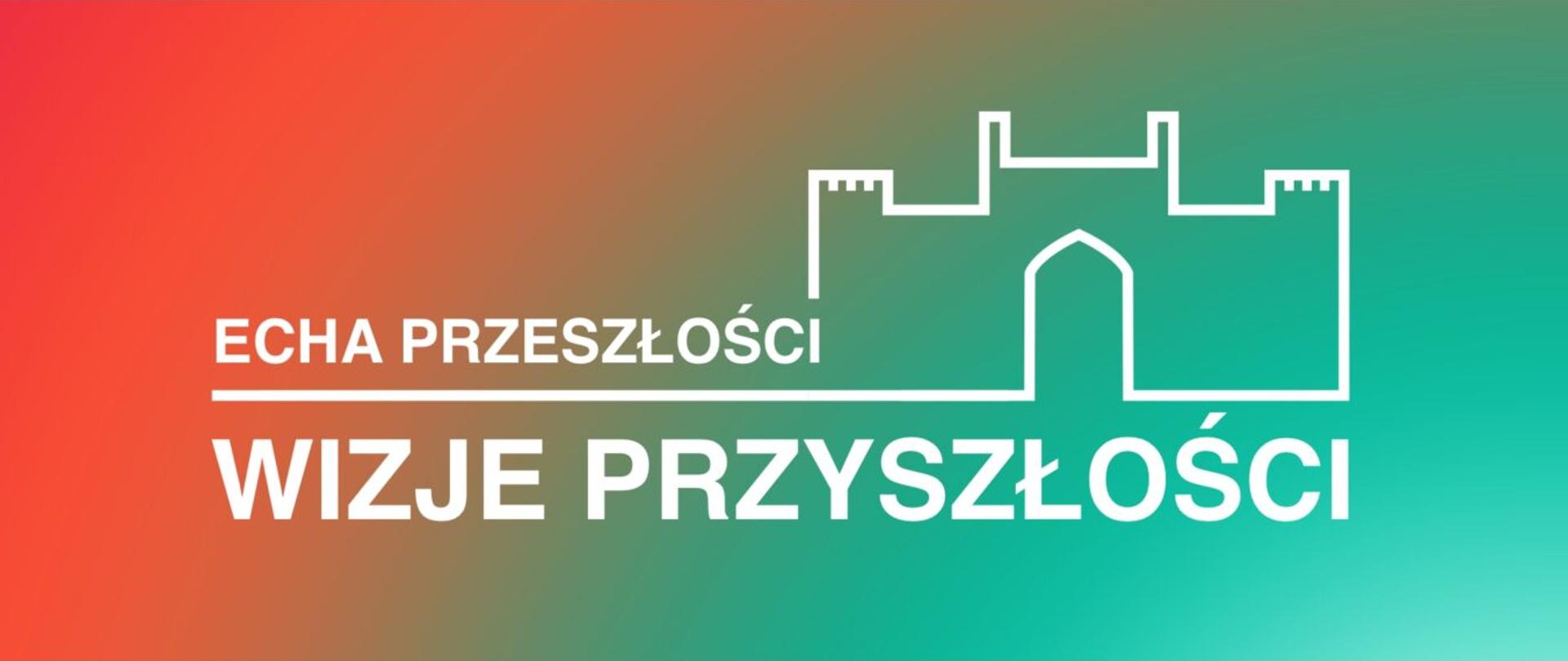 Obraz jest logo lub nagłówkiem graficznym na tle z efektem gradientu przechodzącego z koloru czerwono-pomarańczowego (po lewej) do turkusowo-zielonego (po prawej).
W centrum znajduje się biała grafika i tekst.
Grafika: U góry po prawej stronie znajduje się biały, uproszczony, liniowy symbol muru obronnego lub bramy zamkowej z dwiema blankowanymi wieżami i centralnym łukowym wejściem.
Tekst:
Nad głównym napisem, mniejszą czcionką, znajduje się tekst: "ECHA PRZESZŁOŚCI".
Pod tym tekstem biegnie pozioma linia.
Poniżej, dużą, wytłuszczoną białą czcionką, widnieje napis: "WIZJE PRZYSZŁOŚCI".
Całość jest logo promującym prawdopodobnie wydarzenie lub konkurs o tematyce historycznej i futurystycznej, nawiązującej do echa przeszłości i wizji przyszłości, symbolicznie związanej z architekturą (np. zamkiem).