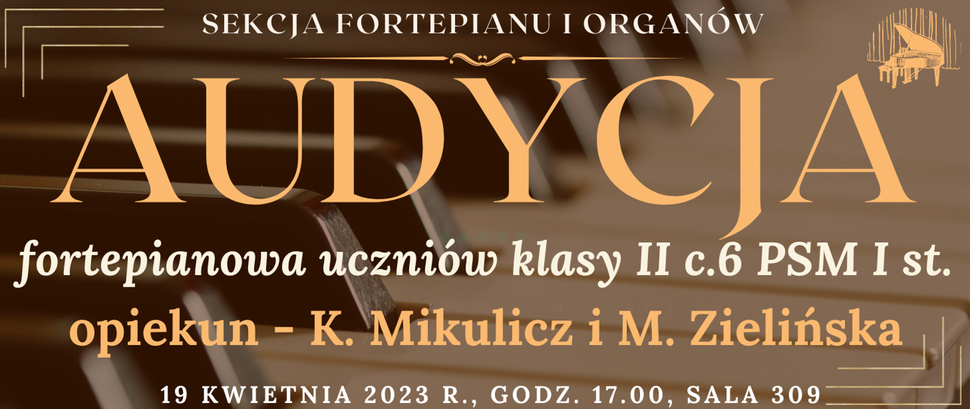 transparentne tło klawiatury fortepianu, na górze białym kolorem napis: sekcja fortepianu i organów, niżej jasno pomarańczowym kolorem napis: audycja, niżej białym kolorem: fortepianowa uczniów klasy II c.6 PSM I st. , niżej pomarańczowym kolorem napis: opiekun K. Mikulicz i M. Zielińska, na dole strony biały kolorem napis: 19 kwietnia 2023 godz.17.00 sala 309, wkoło banera pomarańczowe narożniki, na górze po prawej grafika typu clip art fortepianu