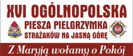 Plakat promujący pielgrzymkę strażaków na Jasną Górę. W górnej części plakatu znajduje się napis 16. ogólnopolska piesza pielgrzymka strażaków na Jasną Górę. Z lewej strony napisu logo Państwowej Straży Pożarnej, z prawej strony logo Ochotniczych Straży Pożarnych. Poniżej napis „Z Maryją wołamy o pokój” 5 do 14 sierpnia 2022 r. Infografika przedstawiająca trasę pielgrzymki: rozpoczęcie w Warszawie - Bazylika Katedralna Świętego Floriana, koniec w Częstochowie - Sanktuarium Matki Bożej Królowej Polski. Na dole plakatu umieszczone są dane kontaktowe: po lewej stronie ksiądz Paweł Samborski, dyrektor pielgrzymki, telefon 882 998 456. Po prawej stronie brygadier Anna Zielińska, kwatermistrz pielgrzymki, telefon 509 190 793