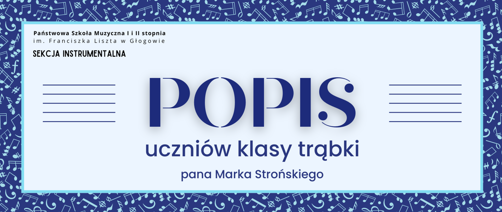 Grafika zawiera napisy: pełna nazwa szkoły w dwóch rzędach, "SEKCJA INSTRUMENTALNA", "POPIS uczniów klasy trąbki pana Marka Strońskiego". Napisy rozmieszczone w centrum, w prostokątnym polu w jasnym odcieniu szarości, z niebieskim obramowaniem. Nazwa szkoły i sekcji w lewym górnym narożniku pola, litery czarne. Słowo "POPIS" w centrum, wyróżnione dużym rozmiarem i ozdobnym krojem czcionki. Z jego prawej i lewej strony równoległe krótkie linie tworzące symbole pięciolinii. Pozostała treść w dolnej części pola, wyrównana do środka. Litery i pięciolinie w kolorze ciemnoniebieskim. Tło za prostokątnym polem ciemnoniebieskie, z drobnymi symbolami nut i znaków muzycznych w kolorze jasnoniebieskim, rozmieszczonymi gęsto i nieregularnie.
