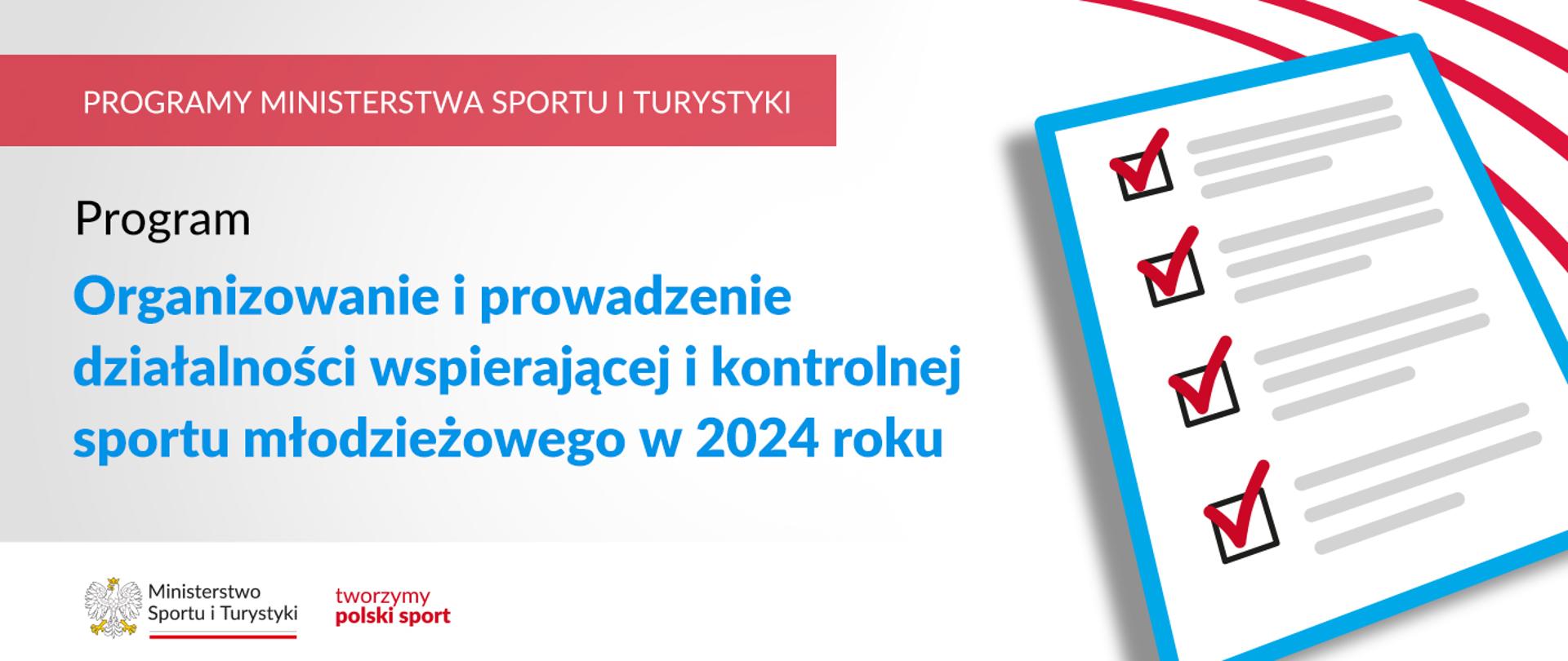 Na samej górze grafiki znajduje się biały napis na czerwonym tle "Programy Ministerstwa Sportu i Turystyki", a poniżej napis "Program organizowanie i prowadzenie działalności wspierającej i kontrolnej sportu młodzieżowego w 2024 roku". Na samym dole znajduje się logotyp Ministerstwa sportu i Turystyki oraz hasło tworzymy polski sport. Po prawej stornie grafiki znajduję się animacja listy z odhaczonymi punktami.