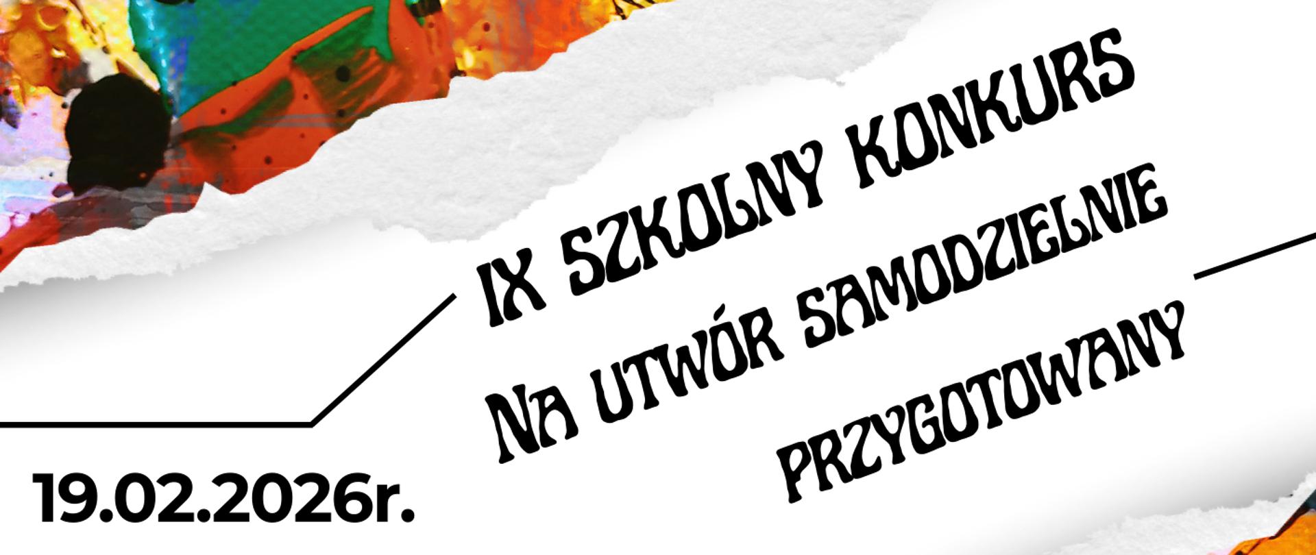 Plakat w nowoczesnym, artystycznym stylu. Tło stanowi dynamiczna, abstrakcyjna kompozycja z plam farby w intensywnych kolorach: żółtym, pomarańczowym, niebieskim, zielonym i czarnym. Widoczne są rozpryski farby oraz fragmenty smyczków i instrumentów smyczkowych (np. skrzypiec), co sugeruje temat muzyczny. Na środku znajduje się biały pas przypominający rozdarty papier, na którym umieszczono czarny, stylizowany tekst: „IX SZKOLNY KONKURS na utwór samodzielnie przygotowany”. W dolnej lewej części plakatu podano szczegóły wydarzenia: „19.02.2026 r.
GODZ. 16.00 Sala koncertowa PSM I st. w Grajewie”. Całość utrzymana jest w kontrastowej estetyce – połączenie ekspresyjnej, kolorowej grafiki z wyraźnym, czarnym tekstem na jasnym tle.