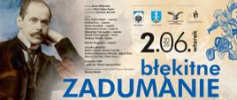 Plakat zapowiada wydarzenie kulturalne zatytułowane „Błękitne zadumanie. Impresja słowno-muzyczna”, które odbędzie się 2 czerwca 2026 roku w Zakopanem. Okazją jest 40. rocznica sprowadzenia prochów poety Kazimierza Przerwy-Tetmajera do Zakopanego. Po lewej stronie umieszczono archiwalny, czarno-biały portret Kazimierza Przerwy-Tetmajera wspierającego głowę na dłoni. Tło stanowi stonowany, jasny motyw tatrzańskich szczytów, co bezpośrednio nawiązuje do Podhala. Po prawej stronie widnieje delikatna, linearna grafika przedstawiająca niebieskie irysy (błękitne kwiaty nawiązujące do tytułu wydarzenia). Kolorystyka opiera się na odcieniach błękitu, granatu, bieli oraz sepii, co nadaje plakatowi elegancki i nostalgiczny charakter. Centrum i prawą stronę dominuje duża, wyraźna data oraz główny, napisany wielkimi literami tytuł wydarzenia: ZADUMANIE. W górnej części umieszczono logotypy organizatorów i partnerów (m.in. Powiat Tatrzański, Zakopane, Towarzystwo Gimnastyczne „Sokół”). Po lewej stronie (obok portretu) drobnym drukiem wypisano bogatą listę wykonawców: autorów słów i muzyki, solistów, muzyków grających muzykę góralską, organisty oraz orkiestry. Na dole w czytelny sposób wyszczególniono harmonogram i miejsca uroczystości: godz. 16:30 – Stary Cmentarz na Pęksowym Brzyzku (uroczystości rocznicowe). godz. 18:00 – Kino Sokół przy ul. Orkana 2 (impresja słowno-muzyczna).