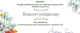 Na białym tle w otoczeniu gałązek świątecznych stroików zielony napis: "Dyrektor Zespołu Szkół muzycznych im. Fryderyka Chopina w Pile serdecznie zaprasza na Koncert świąteczny który odbędzie się w sali koncertowej w dniu 22 grudnia 2022r. o godzinie 17.00"