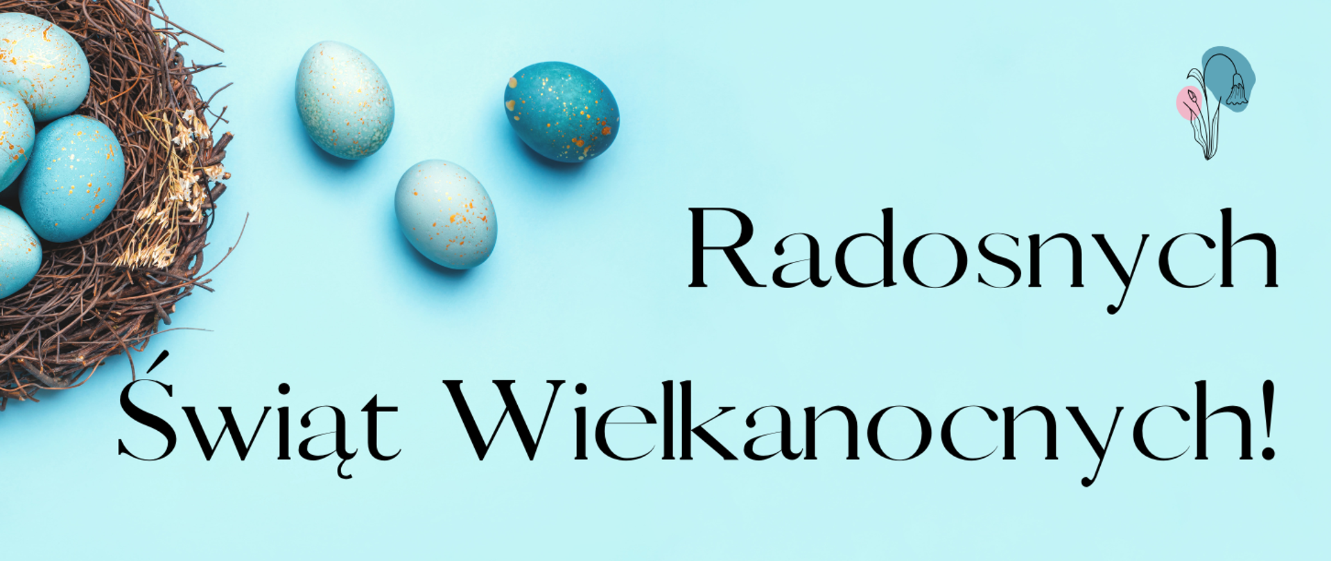 Baner poziomy (nagłówek). Jasnoniebieskie, jednolite tło o chłodnym odcieniu.
Kompozycja: Po lewej stronie znajduje się fragment brązowego, plecionego gniazda, w którym leżą trzy błękitne pisanki nakrapiane złotymi plamkami. Obok gniazda, bezpośrednio na niebieskim tle, leżą trzy kolejne błękitne jajka ze złotymi zdobieniami. W prawym górnym rogu widnieje minimalistyczna, linearna grafika przedstawiająca kwiat (przebiśnieg lub dzwonek) z delikatnymi akcentami kolorystycznymi w kolorze różowym i niebieskim. Centralną i prawą część grafiki zajmuje duży, elegancki napis w języku polskim, wykonany czarną czcionką szeryfową:
Radosnych Świąt Wielkanocnych!