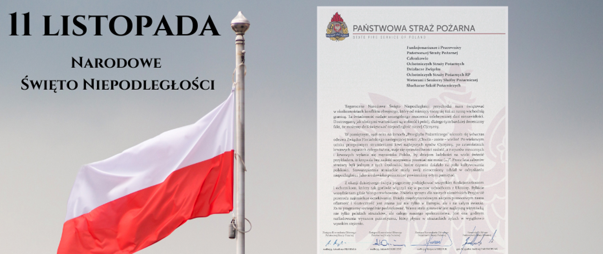 Flaga Polski na maszcie, po lewo napis 11 LISTOPADA NARODOWE ŚWIĘTO NIEPODLEGŁOŚCI, po prawo treść życzeń Funkcjonariusze i Pracownicy
Państwowej Straży Pożarnej
Członkowie
Ochotniczych Straży Pożarnych
Działacze Związku
Ochotniczych Straży Pożarnych RP
Weterani i Seniorzy Służby Pożarniczej
Słuchacze Szkół Pożarniczych
Tegoroczne Narodowe Święto Niepodległości przychodzi nam świętować
w okolicznościach konfliktu zbrojnego, który od miesięcy toczy się tuż za naszą wschodnią granicą. Ta świadomość nadaje szczególnego znaczenia celebrowanej dziś niezawisłości. Dostrzegamy jak ulotnymi wartościami są wolność i pokój, dlatego tym bardziej doceniamy fakt, że możemy dziś świętować niepodległość naszej Ojczyzny.
W pamiętnym, 1918 roku na łamach „Przeglądu Pożarniczego” ukazała się wówczas odezwa Związku Floriańskiego następującej treści: „Chwila - zaiste – wielka! Po wiekowym ucisku przepojonym strumieniami krwi najlepszych synów Ojczyzny, po czteroletnich krwawych zapasach całego świata, staje się sprawiedliwości zadość, a z oparów mrocznych i krwawych wyłania się męczeńska Polska, by dziejom ludzkości na wieki świecić przykładem, iż krzywda bez zadość uczynienia pozostać nie może (…)”. Przez lata zaborów strażacy byli jednym z tych środowisk, które czynnie działało na polu kultywowania polskości. Stowarzyszenia strażackie miały swój nieoceniony udział w odzyskaniu niepodległości. Jako środowisko pożarnicze powinniśmy o tym pamiętać.
Z okazji dzisiejszego święta pragniemy podziękować wszystkim funkcjonariuszom
i ochotnikom, którzy tak gorliwie włączyli się w pomoc uchodźcom z Ukrainy. Byliście wszędzie tam gdzie Was potrzebowano. Zbiórka sprzętu dla naszych ukraińskich Przyjaciół przerosła najśmielsze oczekiwania. Dzięki międzynarodowym akcjom pomocowym nasza ofiarność i skuteczność jest znana już nie tylko w Europie, ale i na całym świecie.
Za to pragniemy szczególnie podziękować. Wasza stała gotowość jest najlepszą wizytówką nie tylko polskich strażaków, ale całego naszego społeczeństwa. Jest ona godnym naśladowania wyrazem patriotyzmu, który płynie w strażackich żyłach w wyjątkowo wysokim stężeniu.
