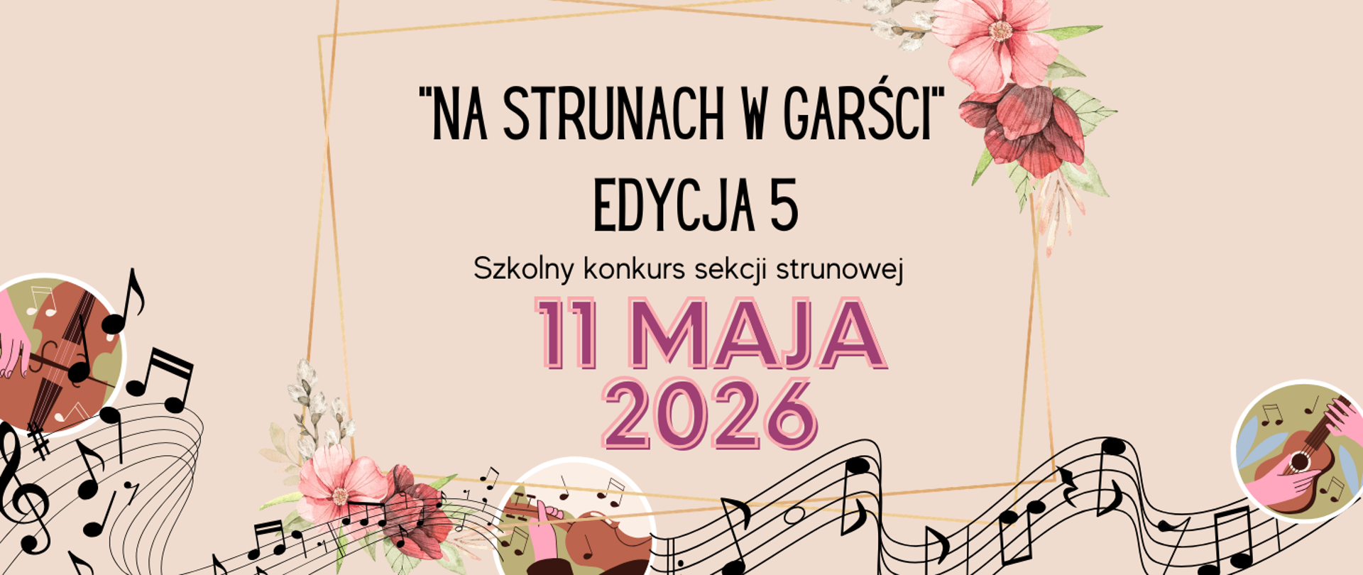 Baner o tle w kolorze beżowym. Na dole grafika przedstawiająca pofalowaną pięciolinię z nutami oraz na środku grafika ręki trzymającej skrzypce, z lewej strony grafika, którą jest - dłoń i wiolonczela. Po prawej kolejna grafika przedstawiająca dłonie i gitarę. W centralnej części plakatu grafika - złota ramka z kwiatami. Treść plakatu: "NA STRUNACH W GARŚCI" EDYCJA 5 Szkolny konkurs sekcji strunowej 11 MAJA 2026.