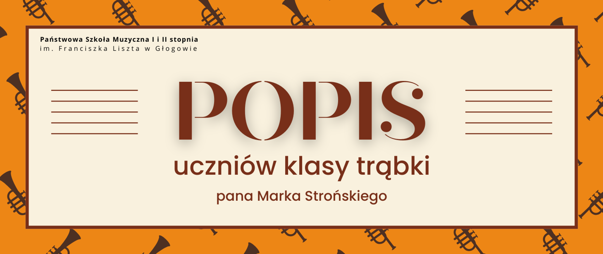Pozioma grafika z pomarańczowym tłem tłem z powtarzalnym motywem trąbek. W centrum jasne kremowe pole z cienką brązową ramką. W górnej części po lewej pełna nazwa szkoły, litery czarne. Centralnie duży, ciemnobrązowy napis „POPIS”. Po jego obu stronach pięć krótkich równoległych linii tworzących pięciolinię. Poniżej tekst „uczniów klasy trąbki” oraz „pana Marka Strońskiego”. 