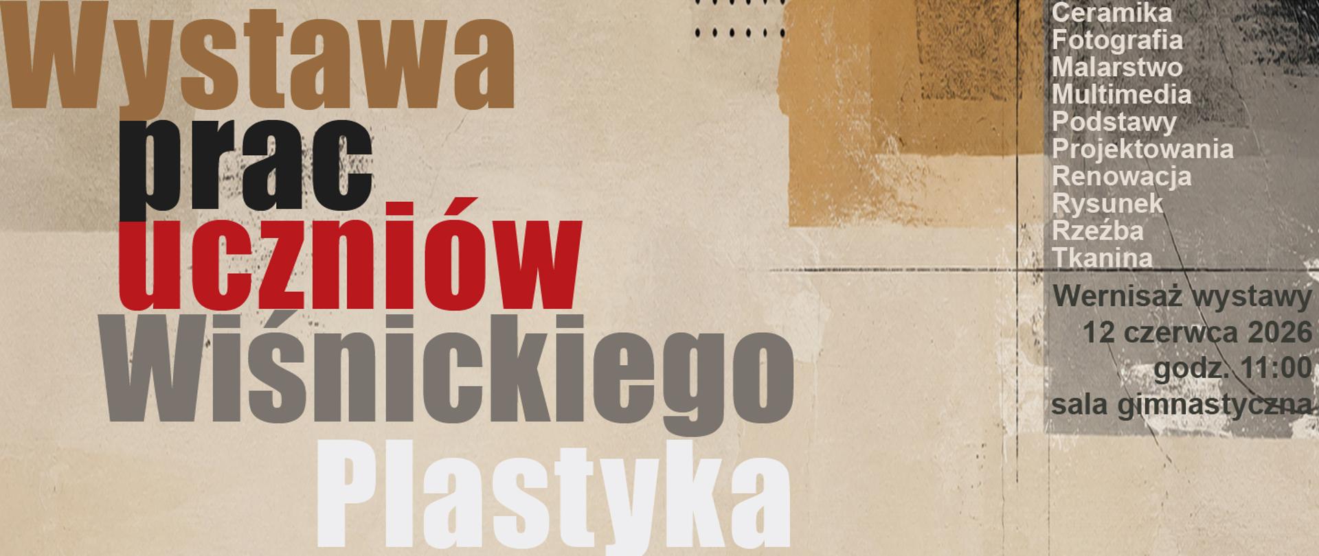 Jest to baner promujący szkolną wystawę artystyczną, zachęcający do udziału w wydarzeniu prezentującym różne dziedziny sztuki tworzone przez uczniów.
Na banerze widnieje duży napis: „Wystawa prac uczniów Wiśnickiego Plastyka”
Po prawej stronie znajduje się lista dziedzin sztuki prezentowanych na wystawie: ceramika, fotografia, malarstwo, multimedia, podstawy projektowania, renowacja, rysunek, rzeźba, tkanina. Podane są także szczegóły wydarzenia:
wernisaż wystawy: 12 czerwca 2026, godzina: 11:00, miejsce: sala gimnastyczna