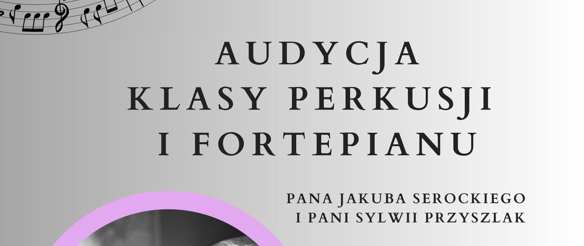Plakat na cieniowanym szarym tle. Na plakacie znajdują się dwa okrągłe zdjęcia: pierwsze znajduje się w górnej prawej części plakatu i przedstawia klawiaturę od fortepianu, natomiast druga fotografia, która znajduje się w dolnej lewej części plakatu przedstawia talerze oraz bęben od perkusji. Na plakacie pośrodku znajduje się napis Audycja klasy perkusji i fortepianu Pana Jakuba Serockiego i Pani Sylwii Przyszlak. W górnym lewym narożniku znajduje się napis: 16:00 18 maja, który otoczony jest grafiką przedstawiającą nuty na pięciolinii; taka sama grafika znajduje się w przeciwnym narożniku plakatu i otacza ona napis: Miejsce: Sala Kameralna w Państwowej Szkole Muzycznej im. Witolda Lutosławskiego w Nowym Tomyślu.