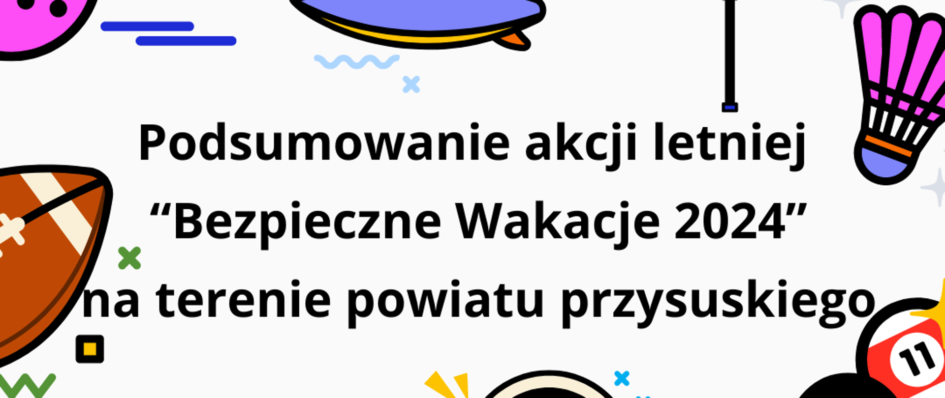 Grafika przedstawia kolorowe przedmioty wykorzystywane w sporcie tj. paletki do ping ponga, kręgle, kosz i piłkę do grania w koszykówkę, tarcze do rzutu strzałek, deskę do surfingu, kule do gry w bilard. Na grafice widnieje napis "Podsumowanie akcji letniej "Bezpieczne Wakacje 2024" na terenie powiatu przysuskiego. W lewym górnym rogu grafiki widać logo Państwowej Inspekcji Sanitarnej, a w lewym dolnym roku napis "Państwowy Powiatowy Inspektor Sanitarny w Przysusze". Na tle grafiki umieszczone są zdjęcia dzieci w trakcie uprawiania sportu (5 zdjęć).