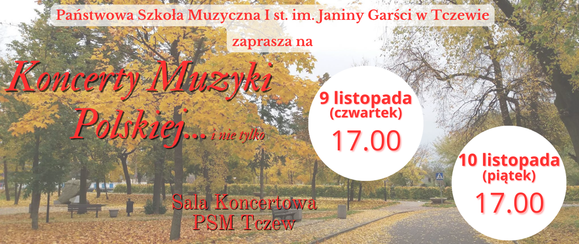 Tło stanowi zdjęcie jesiennego parku. Na banerze treść czerwoną czcionką: Państwowa Szkoła Muzyczna I st. im. Janiny Garści w Tczewie zaprasza na Koncerty Muzyki Polskiej... i nie tylko Sala Koncertowa PSM Tczew. W dwóch białych kółkach treść zapisana czerwoną czcionką: 9 listopada (czwartek) 17.00 i 10 listopada (piątek) 17.00.