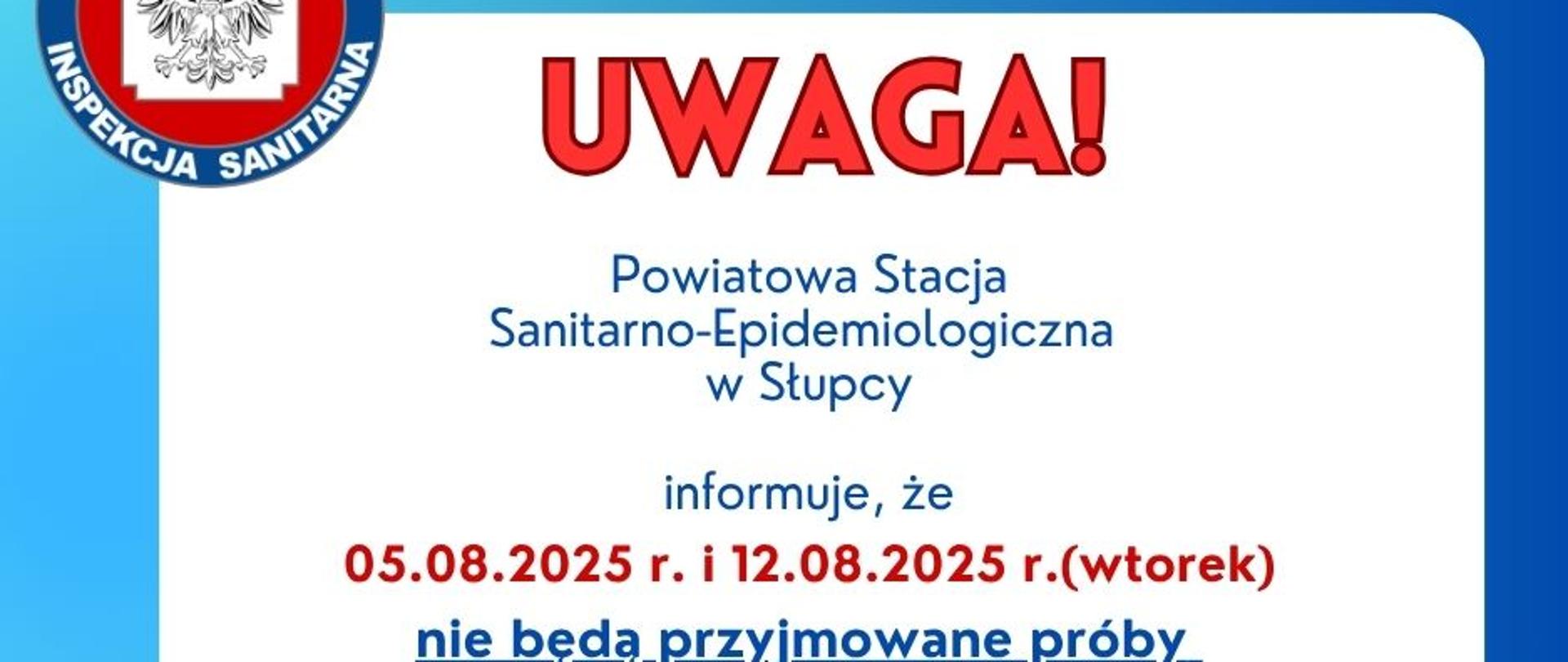 na biało-niebieskim tle w lewym górnym narożniku logo Państwowej Inspekcji Sanitarnej napis Uwaga! Powiatowa Stacja Sanitarno-Epidemiologiczna w Słupcy informuje, że 5 sierpnia i 12 sierpnia 2025 r. nie będą przyjmowane próby na nosicielstwo w kierunku pałeczek salmonella i shigella. zapraszamy 19 sierpnia 2025 r. w godz. od 8:00 do 12:00