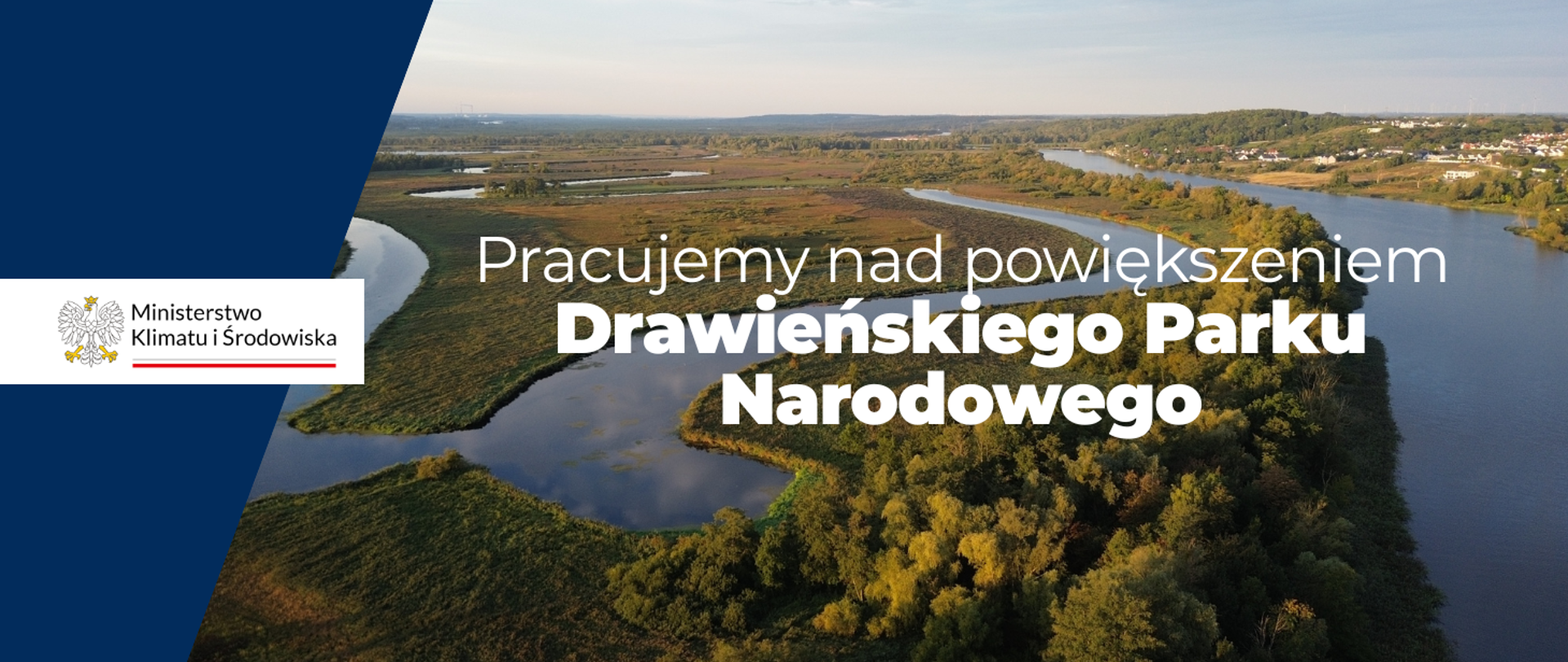 Baner ze zdjęciem z góry części Drawieńskiego Parku Narodowego (na którym widać rozwidlenia rzeki i porośnięte zielenią tereny dookoła nich). Na zdjęciu napis białymi literami: Pracujemy nad powiększeniem Drawieńskiego Parku Narodowego. Po lewej stronie banera (od strony widza) granatowy pasek a na nim po środku na białym tle logotyp Ministerstwa Klimatu i Środowiska. 