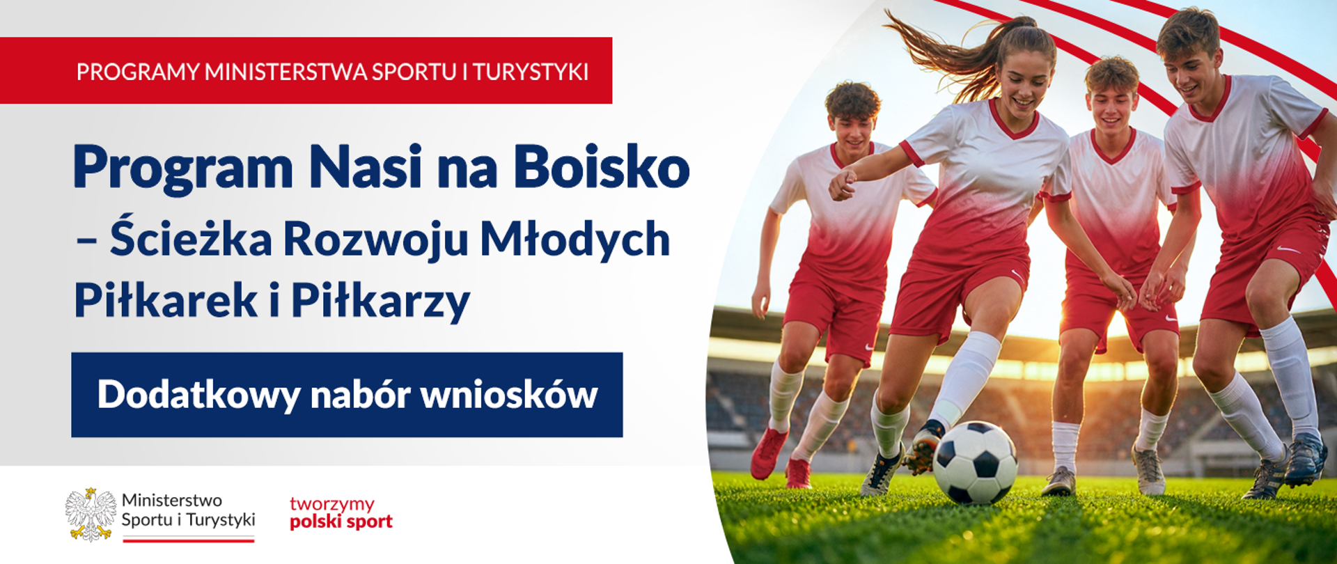 Grafika. Z lewej strony napisy jeden pod drugim: (1) Programy Ministerstwa Sportu i Turystyki; (2) Program Nasi na Boisko - Ścieżka Rozwoju Młodych Piłkarek i Piłkarzy; (3) Dodatkowy nabór wniosków. Na dole na białym pasku logotyp MSiT i napis "tworzymy polski sport". Z prawej strony młodzi ludzie w biało-czerwonych barwach grający w piłkę.
