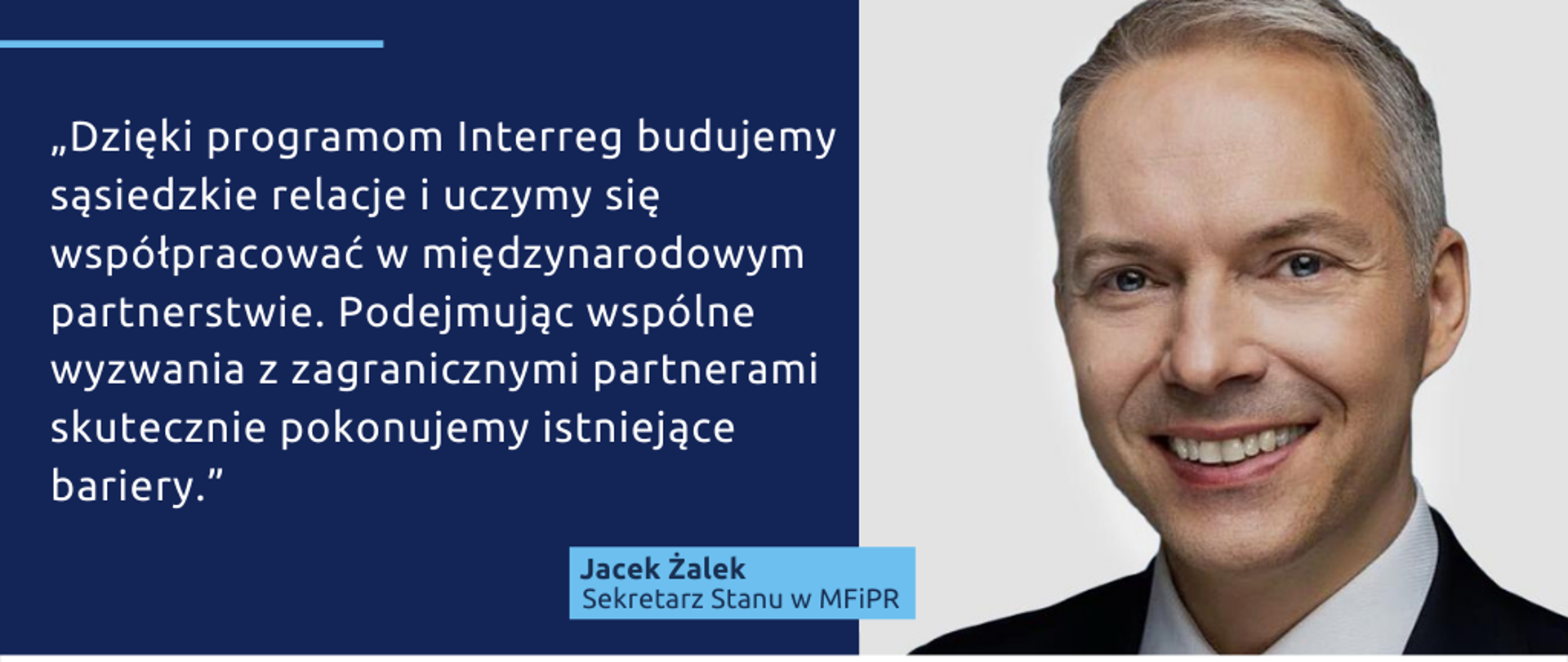 Po prawej zdjęcie wiceministra Jacka Żalka. Po lewej napis: "Dzięki programom Interreg budujemy sąsiedzkie relacje i uczymy się współpracować w międzynarodowym partnerstwie. Podejmując wspólne wyzwania z zagranicznymi partnerami skutecznie pokonujemy istniejące bariery."