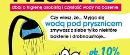 Przed i po dbaj o higienę osobistą i czystość wody w basenie Czy wiesz że myjąc się wodą pod prysznice,m zmywasz z siebie tylko niektóre bakterie i drobnoustroje tylko 10%, używając wody z mydłem zmywasz o wiele więcej zarazków ok. 90%