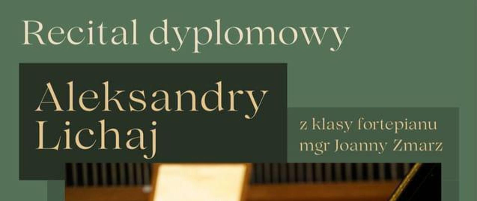 Grafika plakatu to zdjęcie uczennicy grającej na fortepianie w sali koncertowej, tło w kolorze zielonym. Na plakacie znajdują się następujące informacje: Recital dyplomowy Aleksandry Lichaj z klasy fortepianu mgr Joanny Zmarz. W programie: J. S. Bach, R. Schumann, J. Haydn, K. Serocki, F. Chopin. 3 czerwca 2024 r. godz. 17.00. Sala koncertowa PSM w Nowym Targu ul. Parkowa 12.