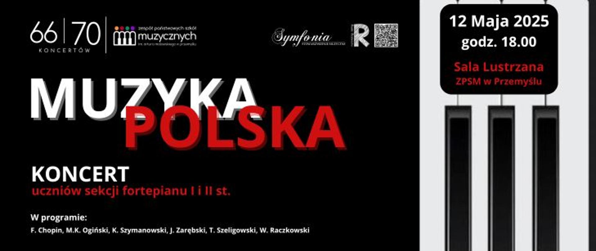 Grafika przedstawia plakat promujący koncert muzyczny pt. "Muzyka Polska", organizowany przez Zespół Państwowych Szkół Muzycznych w Przemyślu. Wydarzenie odbędzie się 12 maja 2025 roku o godzinie 18:00 w Sali Lustrzanej ZPSM w Przemyślu.
Główne elementy plakatu:
Tytuł: "MUZYKA POLSKA" – napis stylizowany, biało-czerwony (nawiązanie do barw narodowych).
Podtytuł: "KONCERT uczniów sekcji fortepianu I i II st."
W programie: utwory kompozytorów polskich – F. Chopin, M.K. Ogiński, K. Szymanowski, J. Zarębski, T. Szeligowski, W. Raczkowski
Tło graficzne zawiera motyw klawiatury fortepianu, która jednocześnie pełni funkcję tła dla informacji o dacie, godzinie i miejscu koncertu.
U góry znajdują się logotypy organizatorów i partnerów, m.in. ZPSM w Przemyślu, Symfonia – Stowarzyszenie Muzyczne oraz QR kod.
