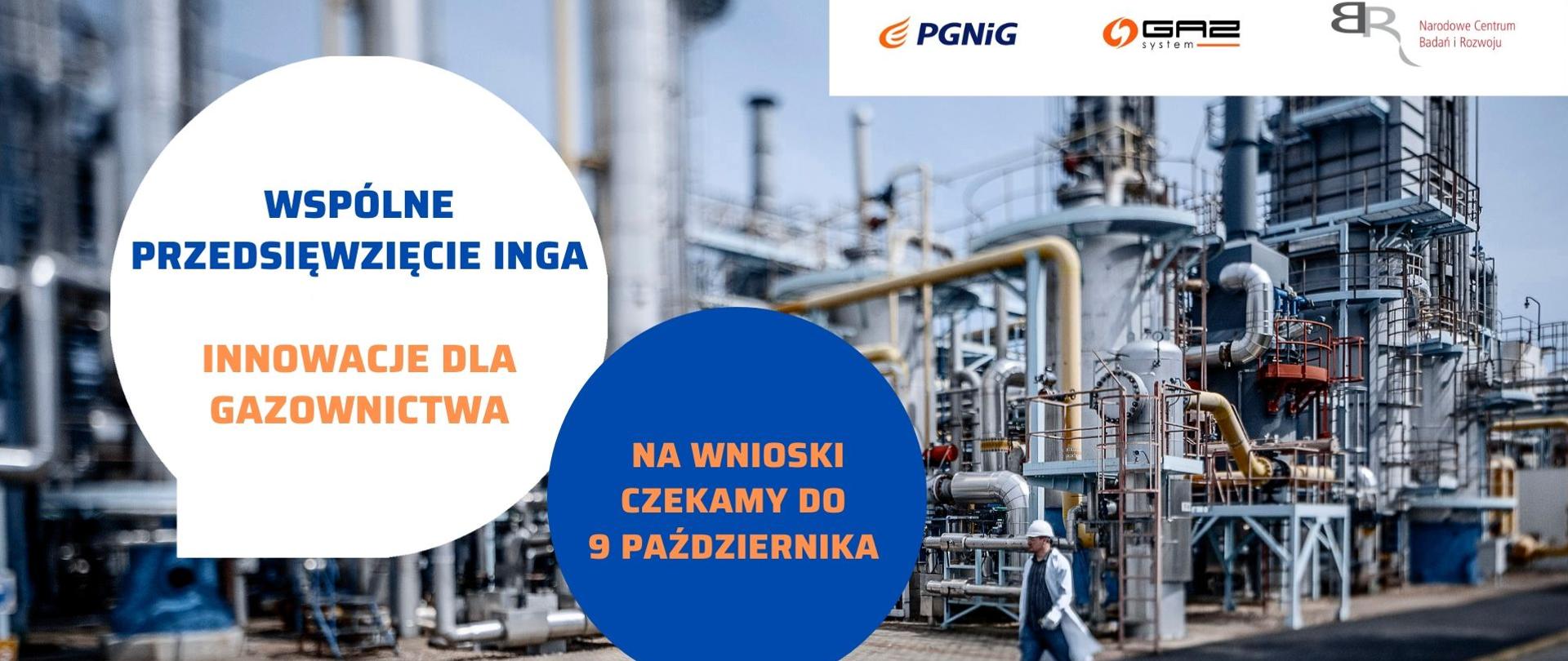 w tle rafineria i przechodzacy pracownik. na zdjęcie nałożone dwie kule z napisami Wspólne przedsięwzięcie inga innowacje dla gazownictwa. w drógiej kuli w kolorze granatowym wpisany napis: na wnioski czekamy do 9 października.
Pasek 4 logotypów: Fundusze Europejskie wiedza edukacja rozwój z białą, żółtą i czerwoną gwiazdką na niebieskim tle; Rzeczpospolita Polska z biało-czerwoną flagą; Narodowe Centrum Badań i Rozwoju z czerwonym napisem i odwróconymi tyłem do siebie szarymi literami BR; Unia Europejska - Europejski Fundusz Rozwoju Regionalnego z okręgiem żółtych gwiazdek wpisanym w niebieskie prostokątne tło flagi.