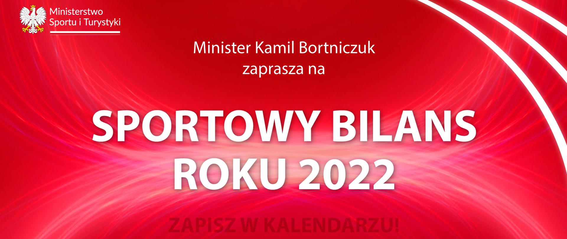 Na czerwono-białym tle grafiki znajdują się: w lewym górnym rogu logotyp Ministerstwa Sportu i Turystyki z Godłem Polski, zaś w prawym górnym rogu trzy białe łuki. Po środku białe napisy: "Minister Kamil Bortniczuk zaprasza na Sportowy Bilans Roku 2022 czarny napis: Zapisz w kalendarzu! białe napisy: 4 stycznia 2023 r., godz. 11:00 siedziba Polskiego Komitetu Olimpijskiego, ul. Wybrzeże Gdyńskie 4, Warszawa". 