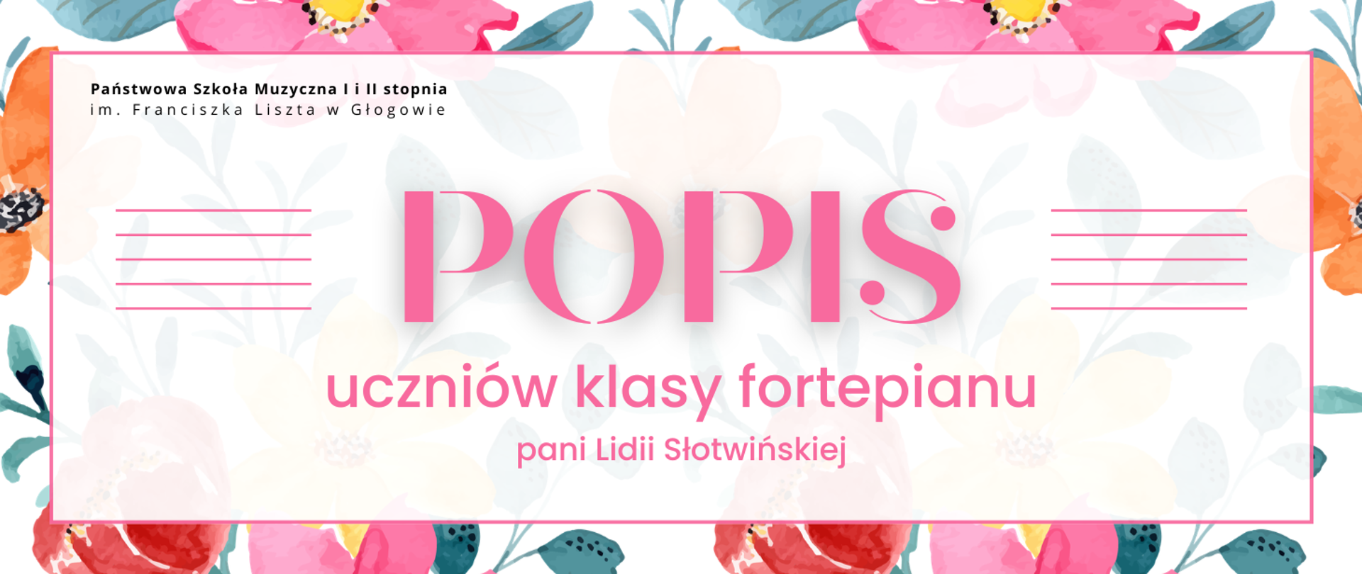 Grafika w orientacji poziomej, z jasnym tłem z delikatnym wzorem kwiatów w pastelowych kolorach. W centrum prostokątne jasne pole otoczone cienką, różową ramką. W górnej części pola pełna nazwa szkoły - napis w czarnym kolorze. Centralnie duży różowy napis „POPIS”, po jego obu stronach krótkie linie tworzące pięciolinię. Poniżej tekst: „uczniów klasy fortepianu” oraz „pani Lidii Słotwińskiej” - litery różowe.