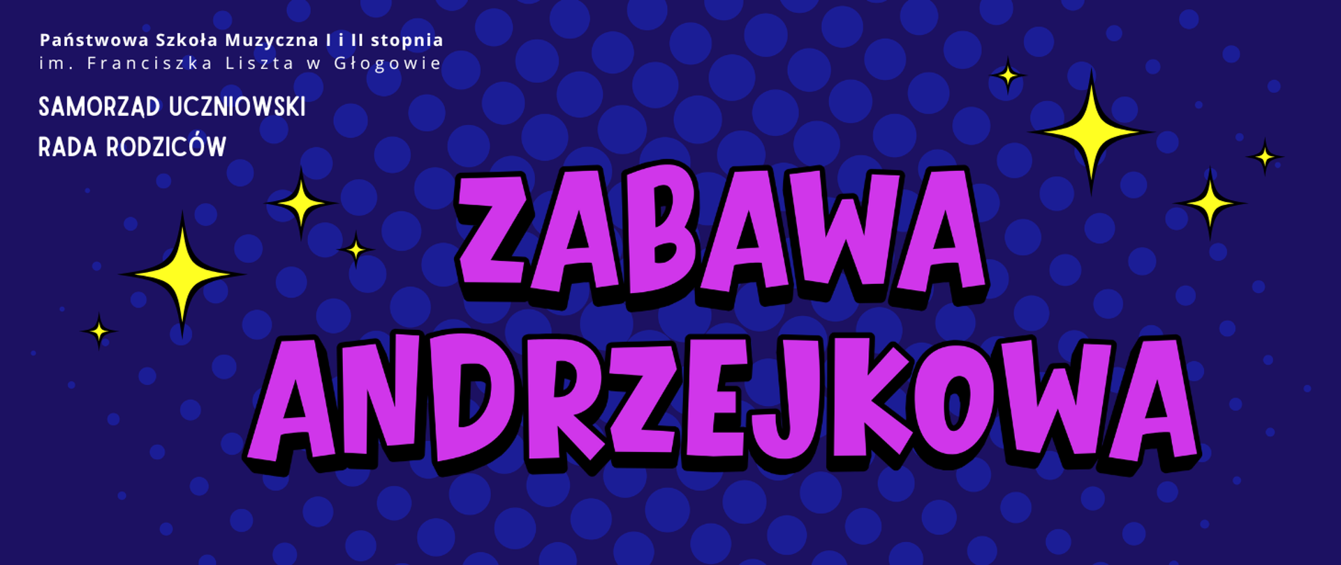 Grafika zaproszenia na zabawę andrzejkową w orientacji poziomej. Tło granatowe z wzorem jaśniejszych kół w stylu komiksowym. Na środku duży napis „ZABAWA ANDRZEJKOWA” w jaskrawym fioletowym kolorze z czarnym cieniem. Wokół napisu rozmieszczone są żółte gwiazdki w różnych rozmiarach. W lewym górnym rogu znajduje się nazwa organizatora: „Państwowa Szkoła Muzyczna I i II stopnia im. Franciszka Liszta w Głogowie”, a poniżej tekst: „Samorząd Uczniowski” i „Rada Rodziców” - litery białe.