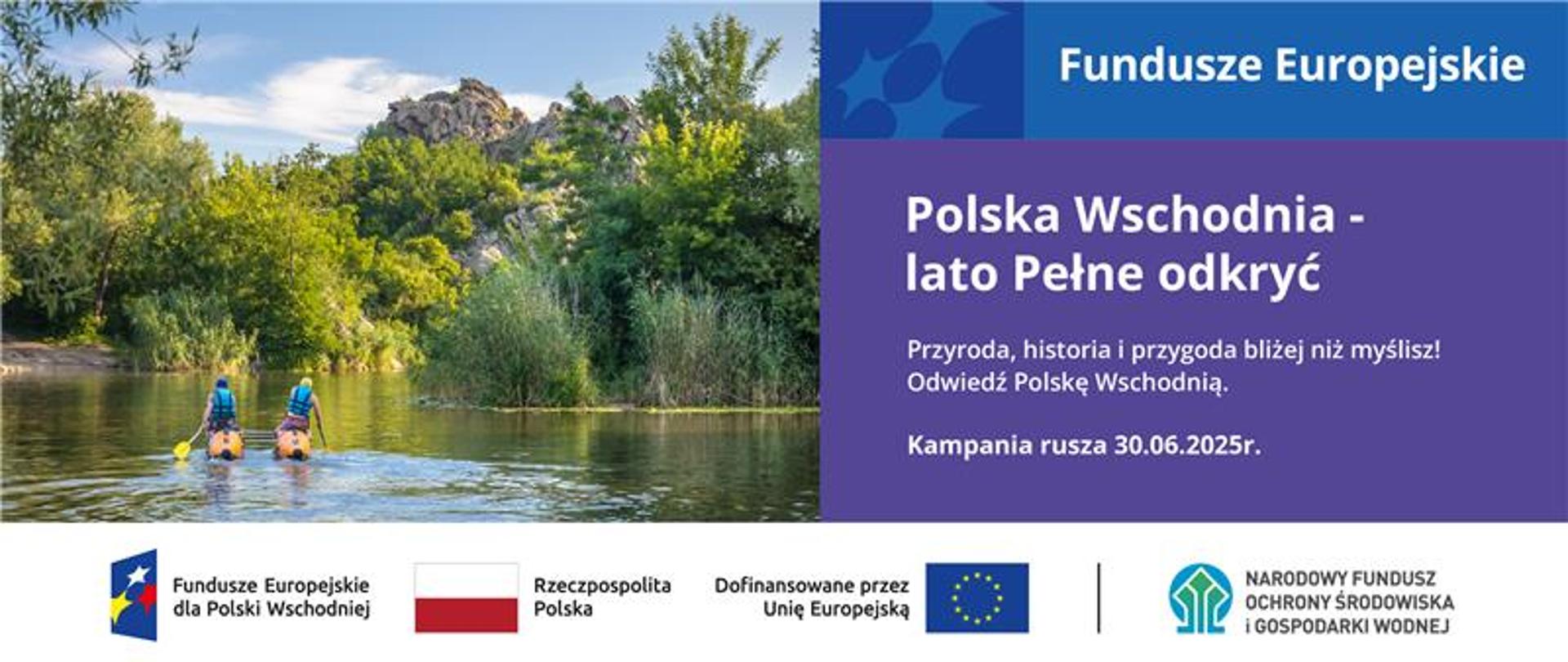 Na grafice po lewej stronie ludzie podczas spływy kajakowego. Po prawej tekst: Fundusze Europejskie. Poniżej tekst: Polska Wschodnia - lato pełne odkryć. Przyroda, historia i przyroda bliżej niż myślisz. Odwiedź Polskę Wschodnią. Kampania rusza 30.06.2025. Od lewej ciąg logotypów: Fundusze Europejskie dla Polski Wschodniej, flaga Rzeczypospolita Polska, UE i Dofinansowane przez UE, NFOŚiGW.