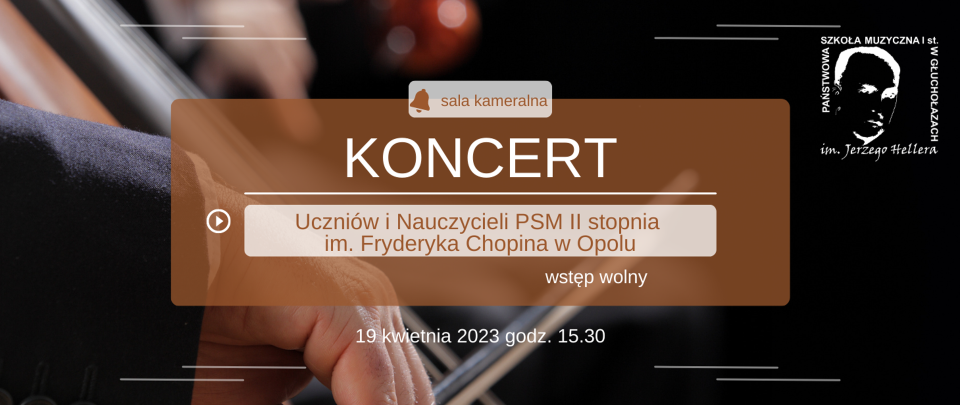 W tle zdjęcie dłoni wiolonczelisty prowadzącego smyczek po strunach pozostałe tło czarne. Z prawej strony w górnym rogu biały logo szkoły muzycznej w Głuchołazach pośrodku brązowy prostokąt z napisem koncert uczniów i nauczycieli PSM drugiego stopnia im Fryderyka Chopina w Opolu wstęp wolny poniżej biały napis 19 kwietnia 2023 godzina 15:30 nad słowem koncert jasny prostokąt z symbolem dzwonka oraz napis sala kameralna
