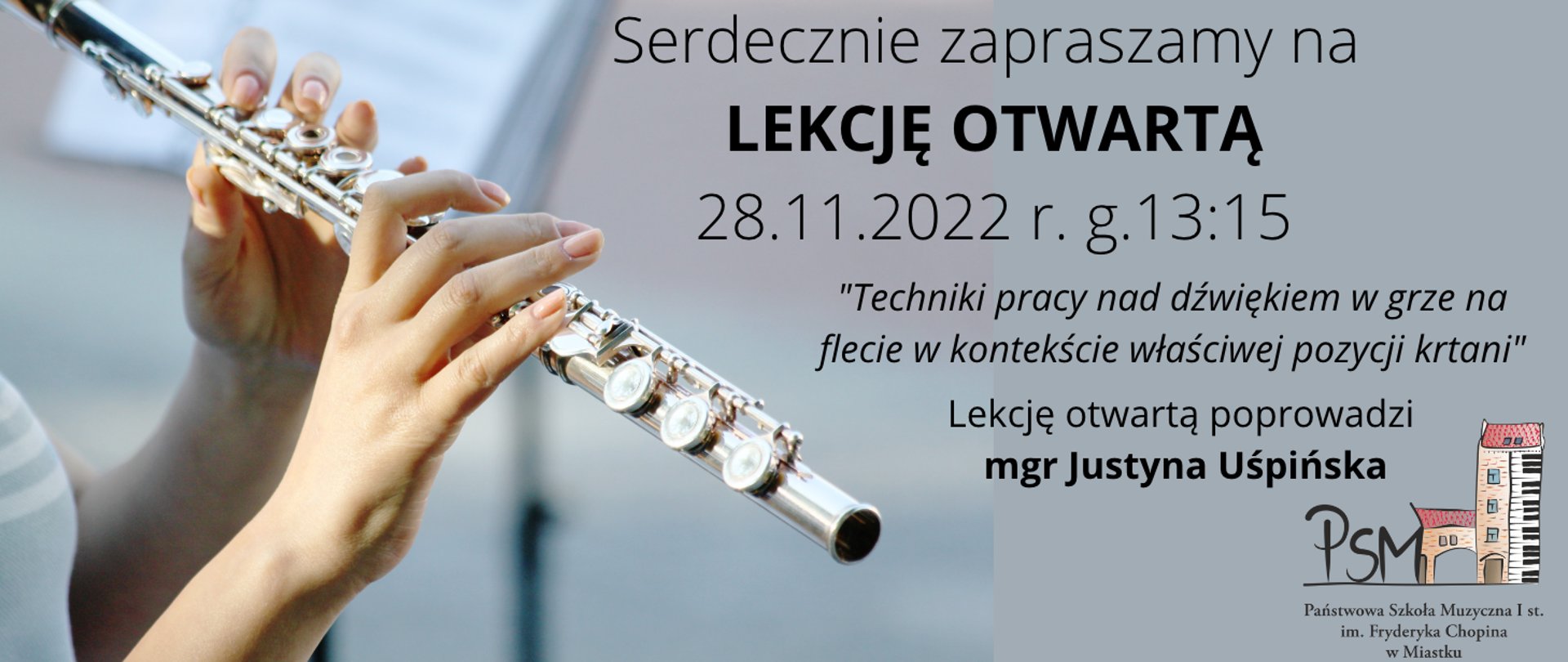 Grafika przedstawia osobę grającą na flecie poprzecznym, Po prawej stronie opis:
Serdecznie zapraszamy na Lekcję otwartą, 28.11.2022 r., g.13:15 "Techniki pracy nad dźwiękiem w grze na flecie w kontekście właściwej pozycji krtani" Lekcję otwartą poprowadzi mgr Justyna Uśpińska. Po prawej stronie na dole grafiki logo PSM I st. im. Fryderyka Chopina w Miastku