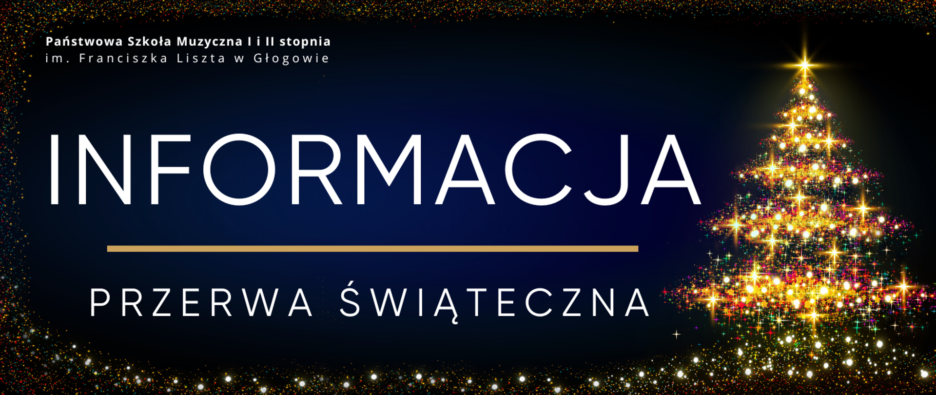Grafika w orientacji poziomej. Tło jest w odcieniach granatu z efektem rozświetlonych drobinek w różnych kolorach, tworzących dekoracyjną ramkę wokół grafiki. W górnej części po lewej stronie znajduje się napis w kolorze białym, w dwóch rzędach - pełna nazwa szkoły: „Państwowa Szkoła Muzyczna I i II stopnia im. Franciszka Liszta w Głogowie”. Centralnie umieszczony jest duży biały napis: „INFORMACJA”, a poniżej, oddzielony cienką złotą linią, tekst: „PRZERWA ŚWIĄTECZNA” w kolorze białym. Po prawej stronie widoczna jest stylizowana choinka złożona z wielobarwnych światełek, z rozświetloną gwiazdą na czubku.