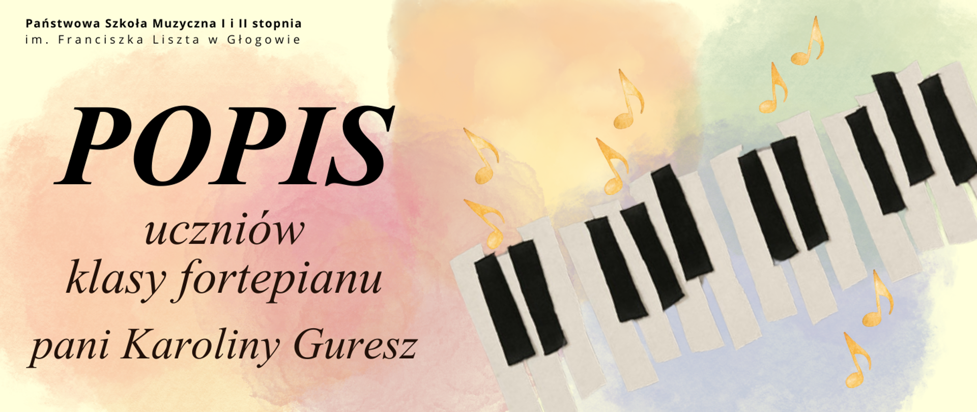 Grafika w orientacji poziomej. Tło w pastelowych odcieniach różu, żółci, fioletu i zieleni, tworzących akwarelowy efekt. W górnej części po lewej stronie znajduje się nazwa organizatora: „Państwowa Szkoła Muzyczna I i II stopnia im. Franciszka Liszta w Głogowie”. Centralnie widnieje duży czarny napis: „Popis uczniów klasy fortepianu pani Karoliny Guresz”. Po prawej stronie umieszczono stylizowaną grafikę klawiatury fortepianu ułożonej po skosie, z czarnymi i białymi klawiszami, otoczoną złotymi nutami rozmieszczonymi w różnych kierunkach.