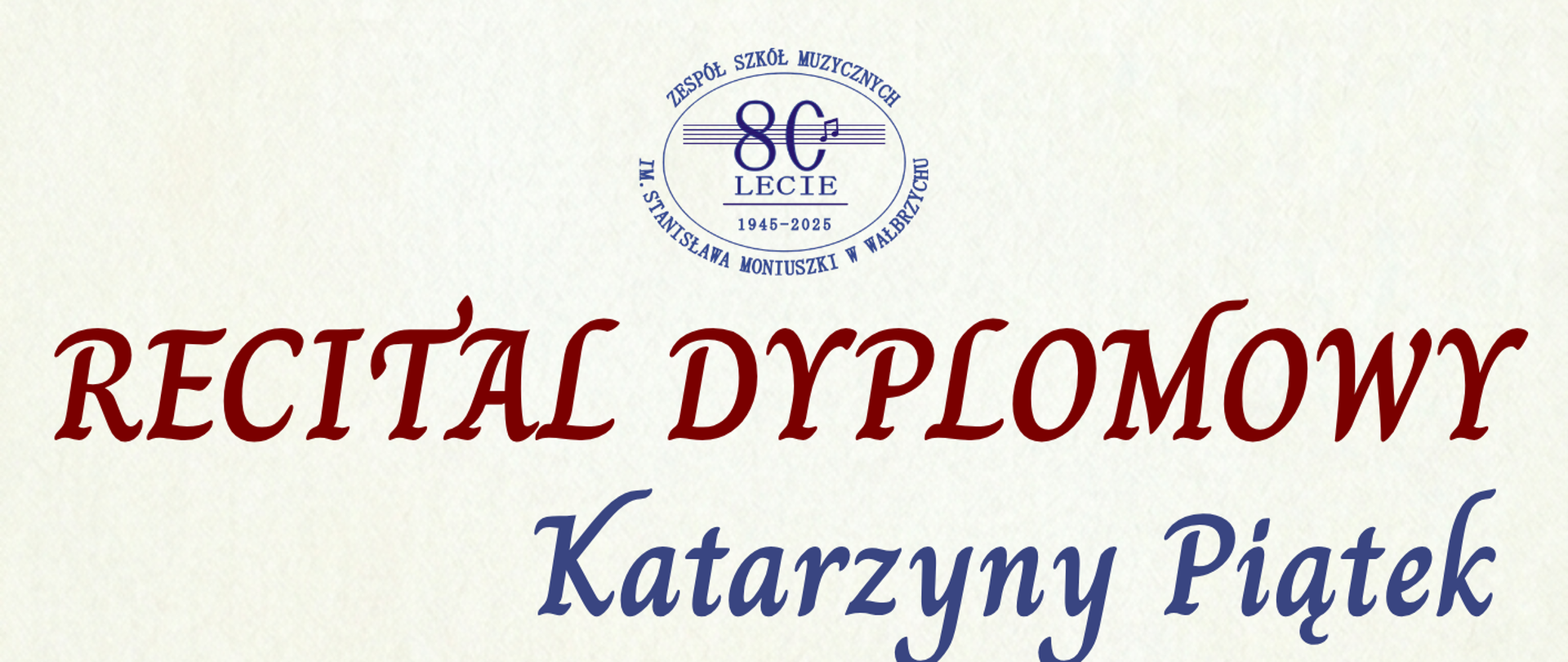 Plakat informujący o Recitalu Dyplomowym Katarzyny Piątek z klasy skrzypiec mgr Marty Sochal-Matuszyk. Przy fortepianie zasiądzie mgr Zofia Mazurkiewicz-Styś. Wydarzenie odbywa się w ramach obchodów 80-lecia Zespołu Szkół Muzycznych im. Stanisława Moniuszki w Wałbrzychu. Recital zaplanowano na 9 czerwca 2026 roku o godzinie 15:00 w auli szkoły przy ulicy Moniuszki 41. Tło plakatu jest jasne, ozdobione okrągłym logo jubileuszowym, grafiką falującej pięciolinii z nutami oraz dużym zdjęciem skrzypiec ułożonych po przekątnej.