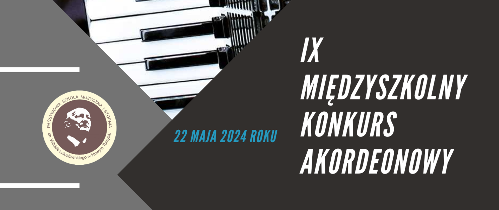 Plakat przedstawiający zdjęcie akordeonu znajdujące się pośrodku plakatu. Z lewej strony na szarym tle znajduje się okrągłe logo szkoły; z prawej strony na grafitowym tle znajduje się napis IX Międzyszkolny Konkurs Akordeonowy. Pośrodku wpisana została data: 22 maja 2024 roku.