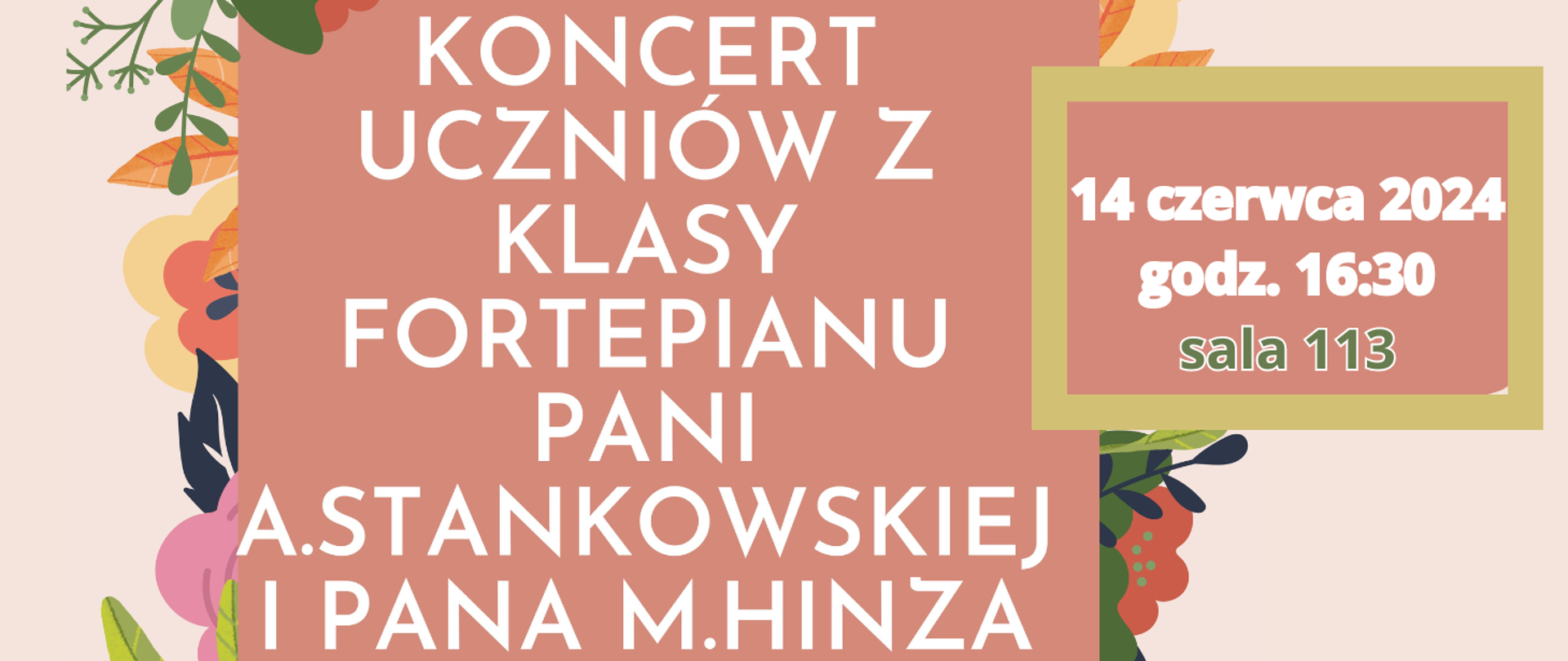 Na beżowym tle grafika ramka z kwiatów a na tym brązowy kwadrat z tekstem zapisanym białym kolorem czcionki: Koncert uczniów z klasy fortepianu pani A.Stankowskiej i pana M.Hinz. Z prawej kolejny brązowy prostokąt w żółtej ramce z tekstem: 14 czerwca 2024 godz. 16:30 sala 113.