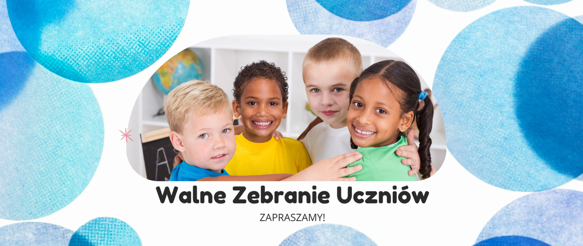 Na białym tle po prawej i lewej stronie obrazka niebieskie koła. W centralnej części obrazka czworo dzieci. Pierwszy blondyn w niebieskiej bluzce, dalej chłopiec o ciemnej karnacji w żółtej bluzeczce. Z boku niego blondyn w białej bluzce, na końcu dziewczynka o ciemnej karnacji z zielonej bluzce. Poniżej napis "Walne Zebranie Uczniów Zapraszamy".