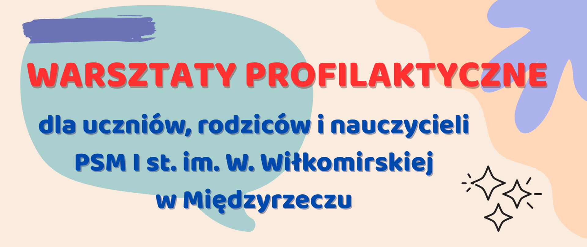 Na beżowym tle z kolorowymi abstrakcyjnymi kształtami znajduje się duży niebieskozielony obszar z napisem: „WARSZTATY PROFILAKTYCZNE” – czerwonym pogrubionym fontem, oraz niżej – niebieskim tekstem: „dla uczniów, rodziców i nauczycieli PSM I st. im. W. Wiłkomirskiej w Międzyrzeczu”. W prawym dolnym rogu widnieje ozdobny rysunek przedstawiający trzy błyszczące gwiazdki.