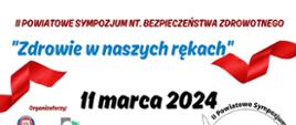 Na białym plakacie informacja na temat II Powiatowego sympozjum na temat bezpieczeństwa zdrowotnego zdrowie w naszych rękach. Podany termin, godzina oraz miejsce wydarzenia. Plakat zawiera logo sympozjum, organizatorów(PSSE w Iławie, Iławskie Centrum Kultury) współorganizatorów(WSSE w Olsztynie, Starostwo Powiatowe w Iławie) patronatów honorowych( Wojewoda Warmińsko-Mazurski, Starostwo Powiatowe w Iławie).