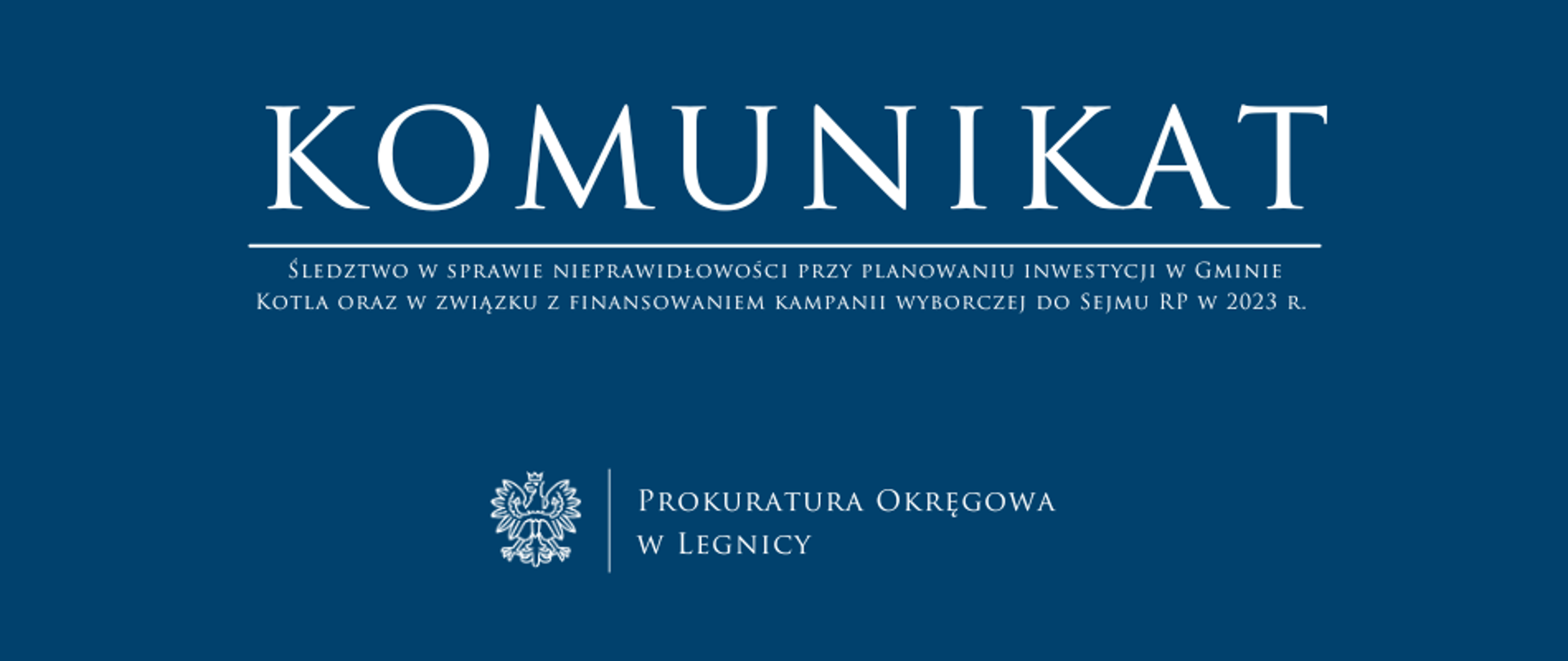 baner - na niebieskim tle napis w kolorze białym Komunikat, poniżej pozioma biała kreska, pod kreską napis "Śledztwo w sprawie nieprawidłowości przy planowaniu inwestycji w Gminie Kotla oraz w związku z finansowaniem kampanii wyborczej do Sejmu RP w 2023 r.", niżej pośrodku rysunek orła oddzielony od napisu Prokuratura Okręgowa w Legnicy krótką pionową kreską 