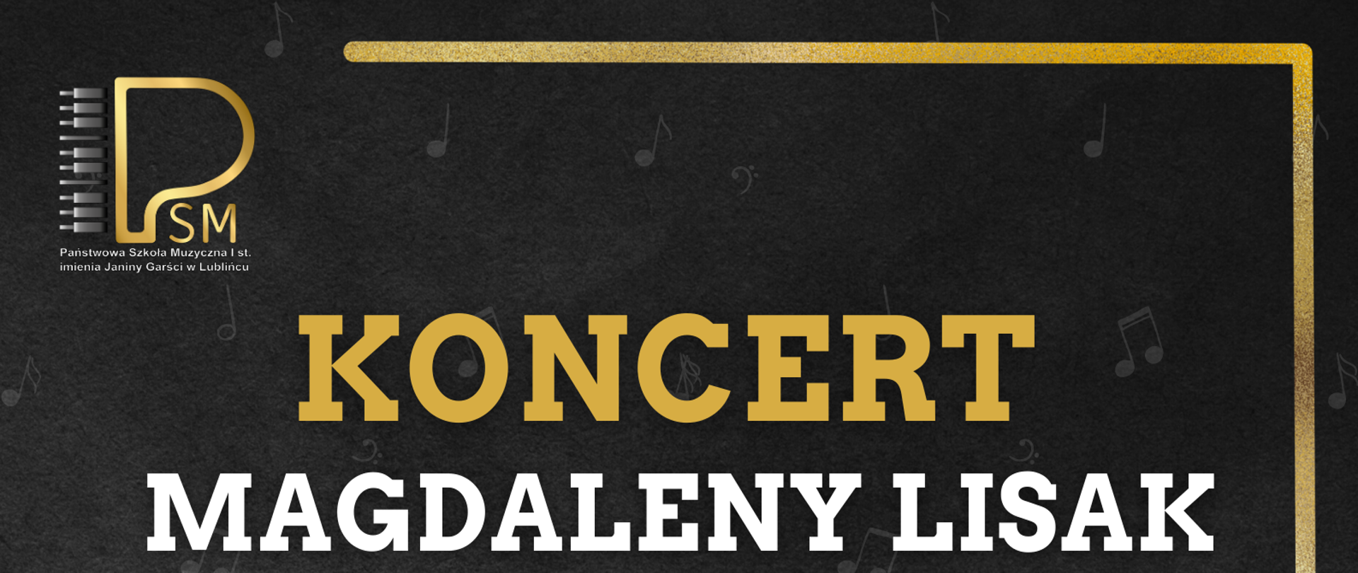 Plakat na ciemno-szarym tle, w lewym górnym rogu logo PSM w Lublińcu, poniżej napis "Koncert Magdaleny Lisak", poniżej mniejszą czcionką "Laureatki XIII Międzynarodowego Konkursu Pianistycznego im. Fryderyka Chopina w Warszawie" napisanie białą czcionką.
Poniżej rysunek fortepianu, po prawej stronie napis złotą czcionką "16.05.2023r. godzina 18:00", poniżej "w programie utwory F.Chopina".
U dołu znajduje się miejsce wydarzenia