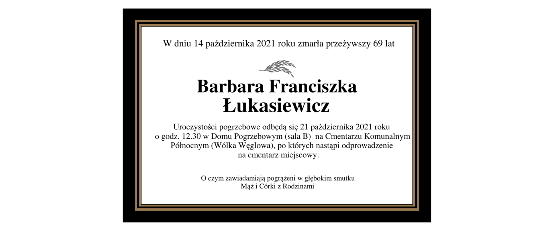 W dniu 14 października 2021 r., przeżywszy 69 lat zmarła Barbara Łukasiewicz. Uroczystości pogrzebowe odbędą się 21 października 2021 roku o godzinie 12:30 w Domu Pogrzebowym (sala B) na Cmentarzu Komunalnym Północnym (Wólka Węglowa), po których nastąpi odprowadzenie na cmentarz miejscowy. O czym zawiadamiają pogrążeni w głębokim smutku Mąż i Córki z Rodzinami.